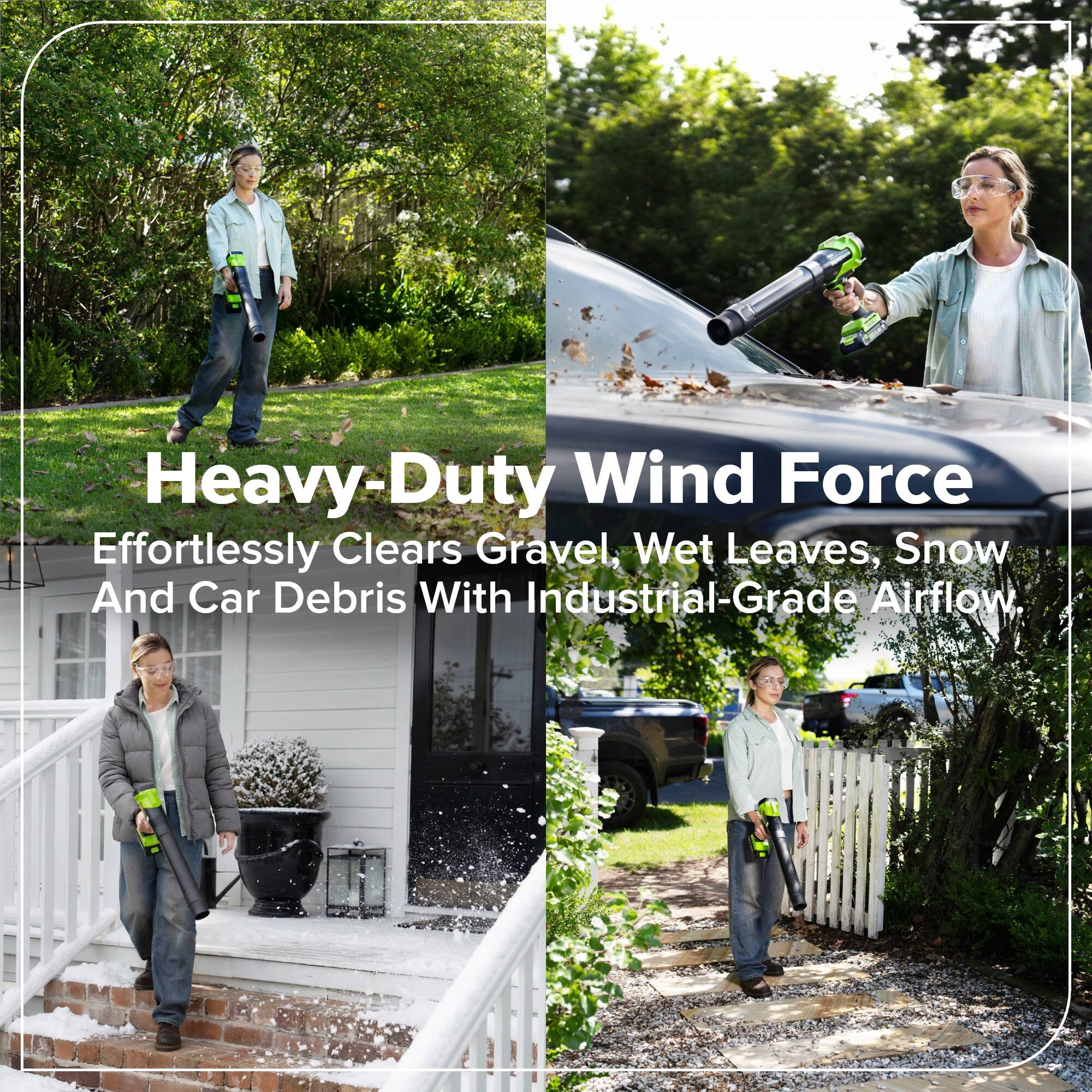 Heavy-Duty Wind Force  
Effortlessly Clears Gravel, Wet Leaves, Snow And Car Debris With Industrial-Grade Airflow