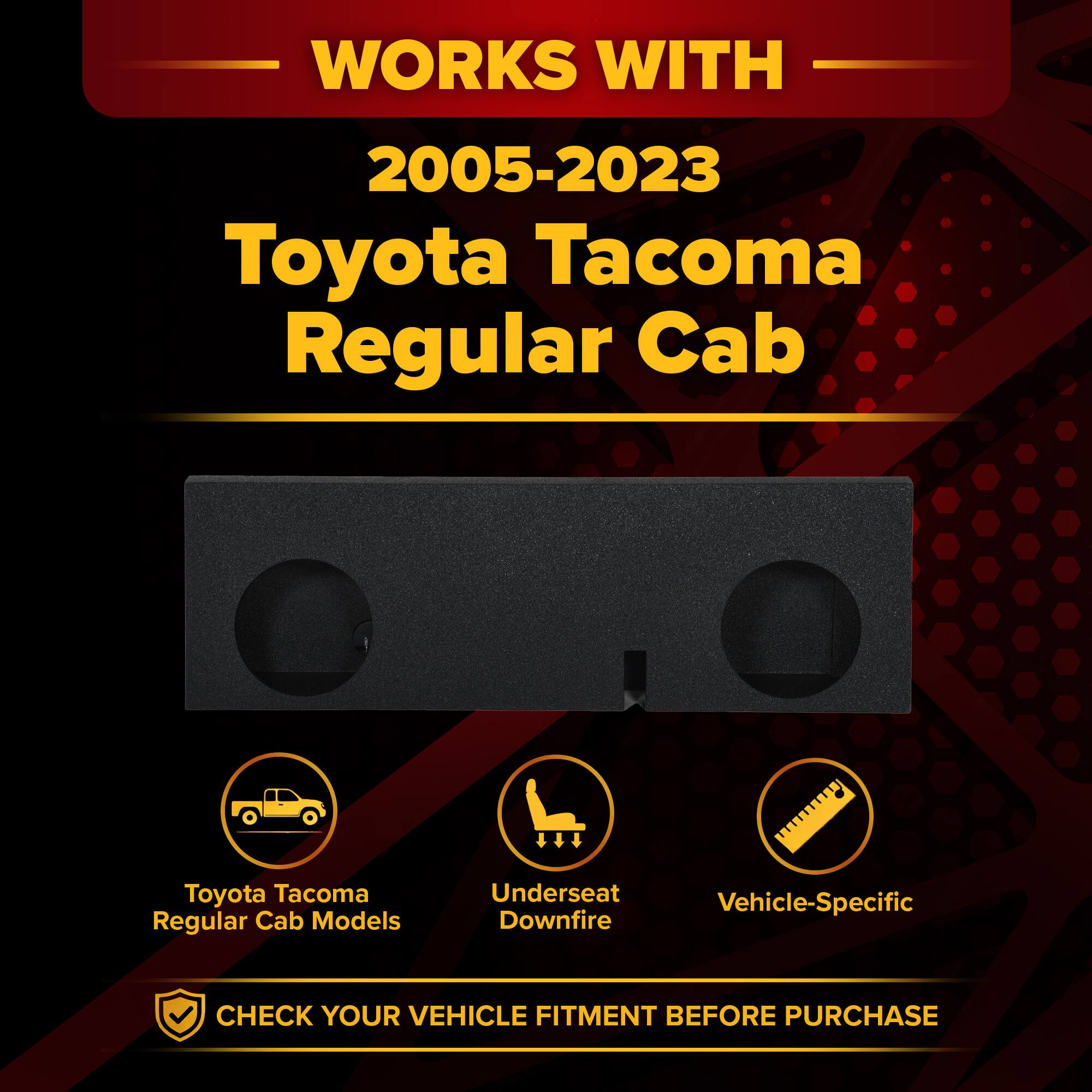 WORKS WITH  
2005-2023 Toyota Tacoma Regular Cab  

Toyota Tacoma Regular Cab Models  
Underseat Vehicle-Specific Downfire  

CHECK YOUR VEHICLE FITMENT BEFORE PURCHASE