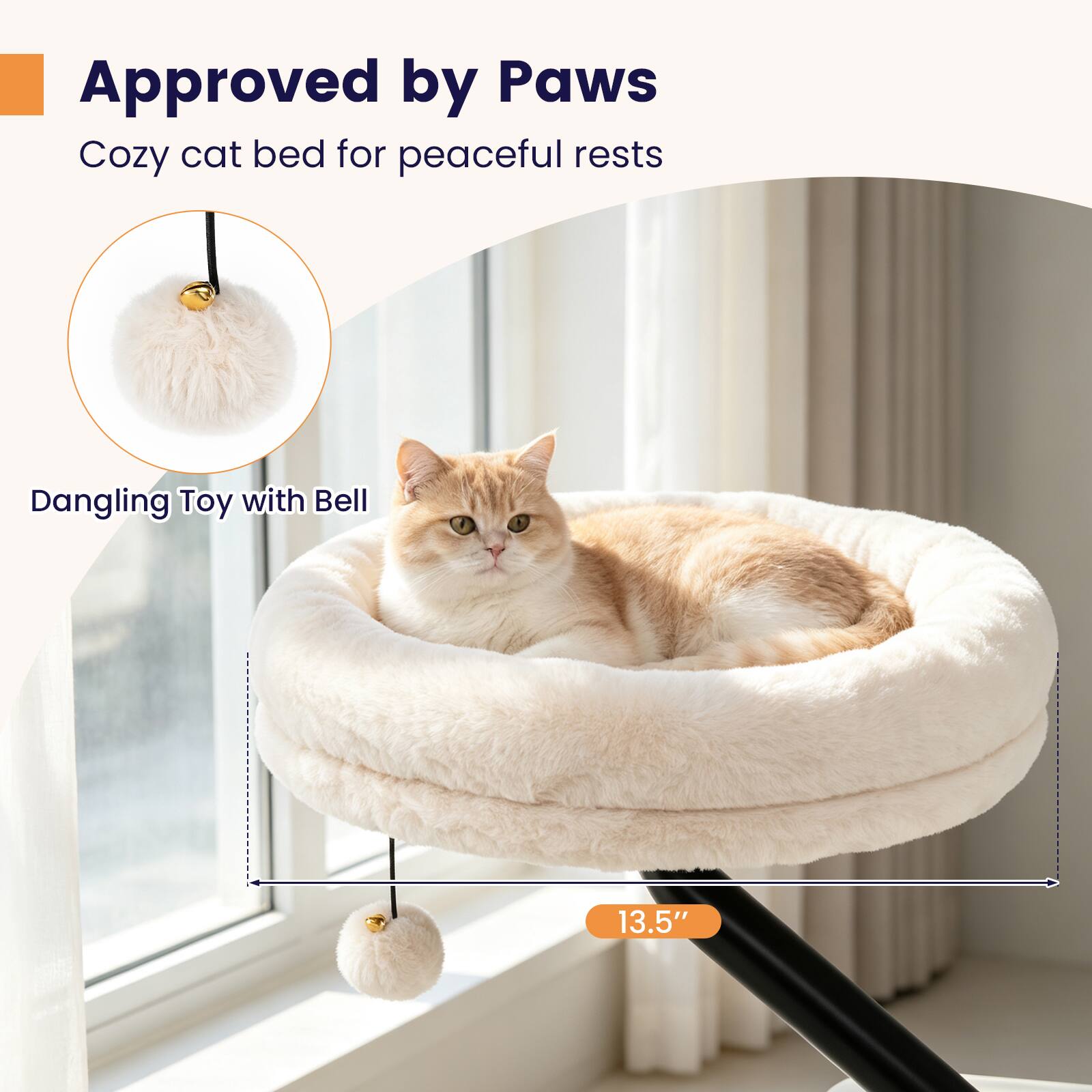 Approved by Paws  
Cozy cat bed for peaceful rests  
Dangling Toy with Bell  
13.5"