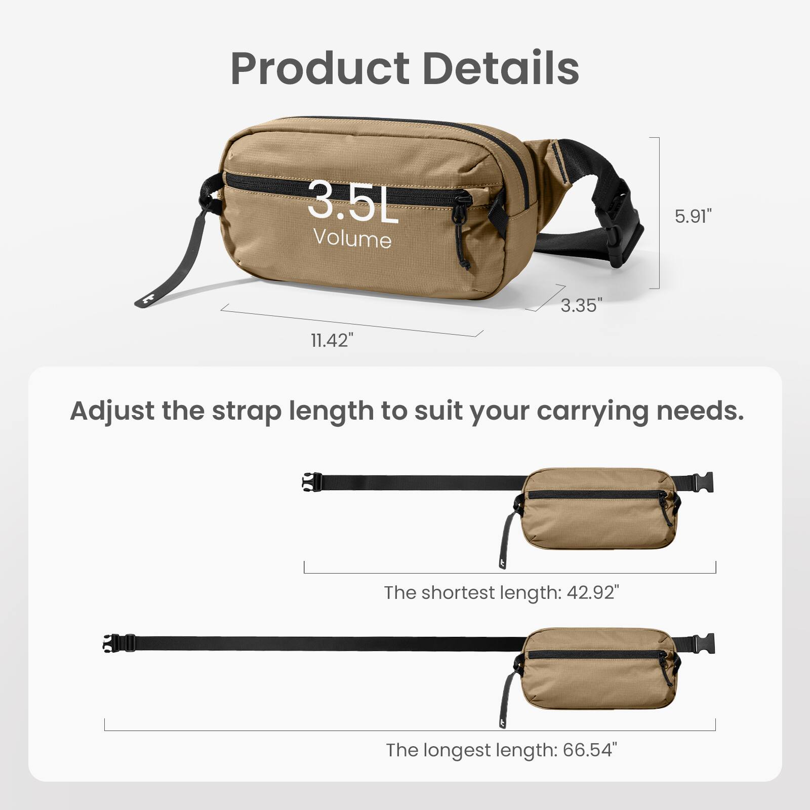 Product Details:
- Volume: 3.5L
- Length: 5.91"
- Width: 3.35"
- Height: 11.42"
- Adjust the strap length to suit your carrying needs.
- The shortest length: 42.92"
- The longest length: 66.54"
