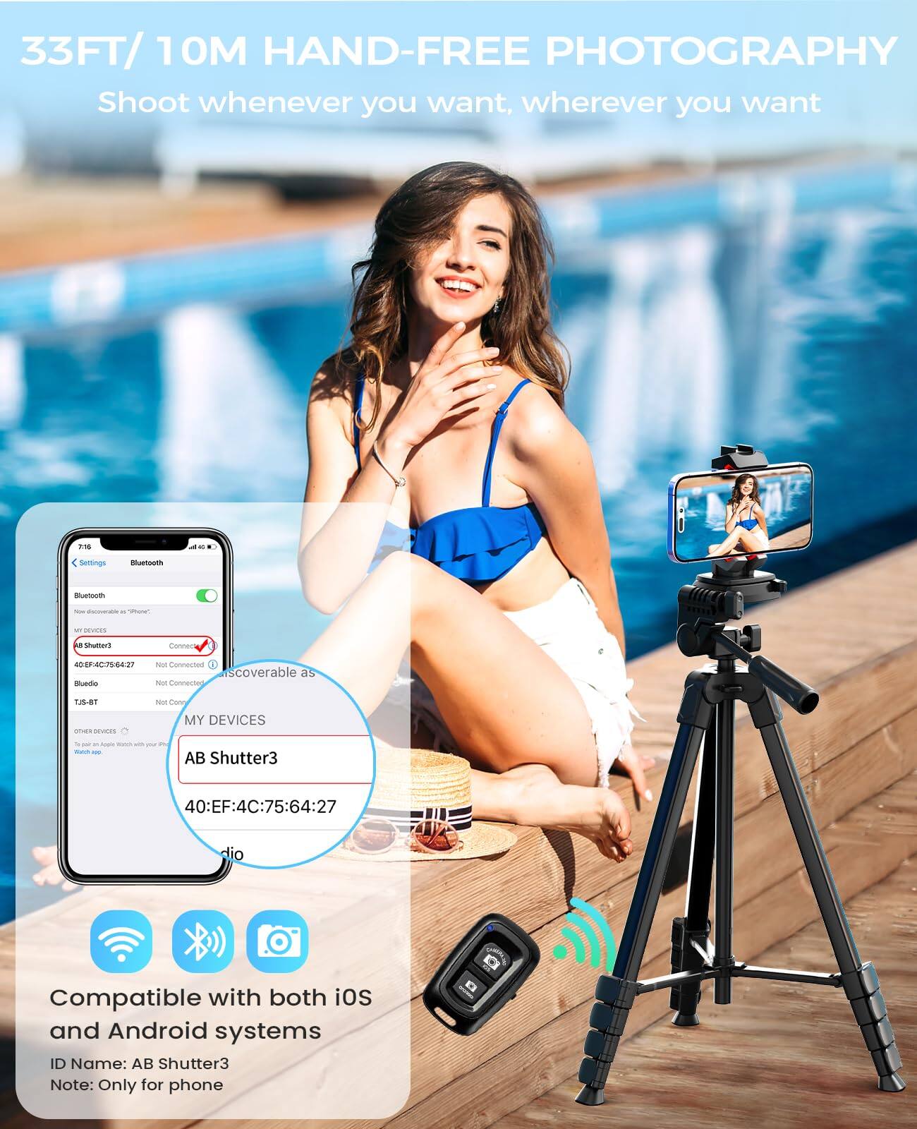 33FT/ 10M HAND-FREE PHOTOGRAPHY  
Shoot whenever you want, wherever you want

Compatible with both iOS and Android systems  
ID Name: AB Shutter3  
Note: Only for phone

Settings  
Bluetooth  
- AB Shutter3  
  - Connected  
- 40:EF:4C:75:64:27  
  - Not Connected  
- Blueio  
  - Not Connected  
- T-S-BT  
  - Not Connected  

MY DEVICES  
AB Shutter3  
40:EF:4C:75:64:27
