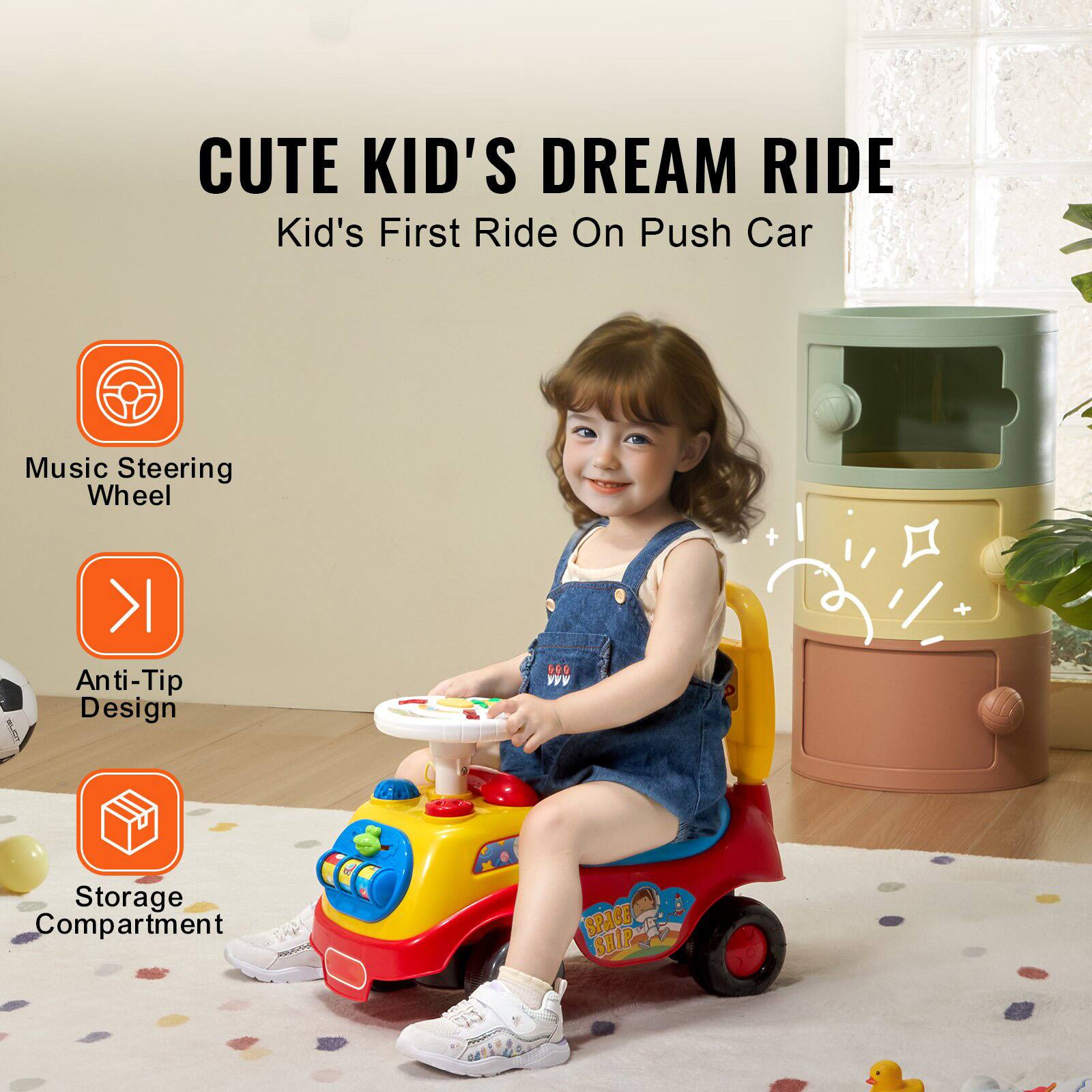 CUTE KID'S DREAM RIDE  
Kid's First Ride On Push Car

- Music Steering Wheel
- Anti-Tip Design
- Storage Compartment