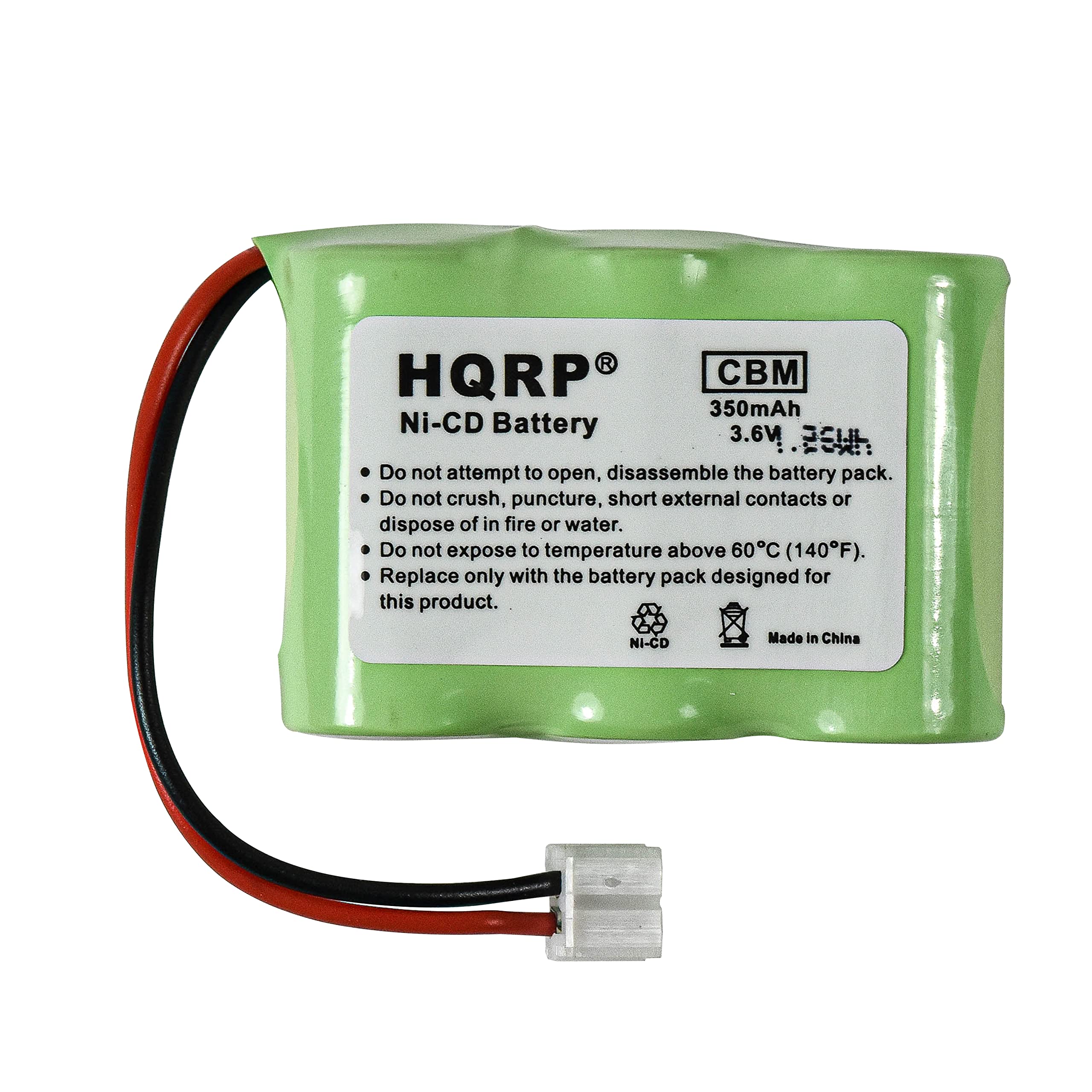 HQRP CBM 350mAh Ni-CD Battery 3.6V

- Do not attempt to open, disassemble the battery pack.
- Do not crush, puncture, short external contacts or dispose of in fire or water.
- Do not expose to temperature above 60°C (140°F).
- Replace only with the battery pack designed for this product.

NI-CD
Made in China