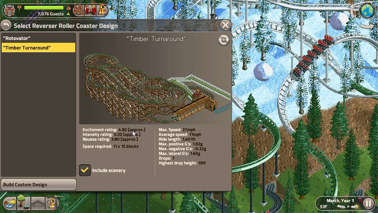 I 7,076 Guests Select Reverser Roller Coaster Design "Rotovator" "Timber Turnaround" "Timber Turnaround" X IITE EE a Excitement rating: 4.90 [approx.] Intensity rating: 5.20 [approx.] Nausea rating: 3.80 [approx.] Space required: 11x 15 blocks Include scenery Max. Speed: 27mph Average speed: 11mph Ride length: 1,401ft x. positive G's: 1.92g Max. negative G's: -0.32g Max. lateral G's: 1.60g Drops: 7 Highest drop height: 19ft Build Custom Design March, Year 1 53F