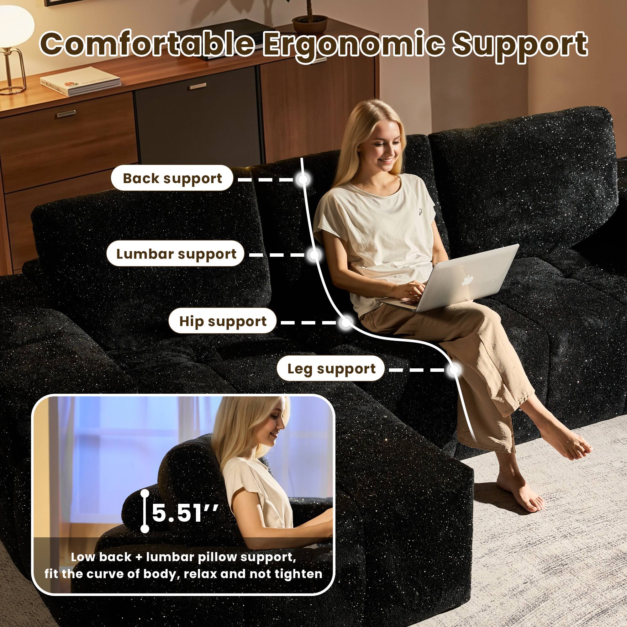 Comfortable Ergonomic Support

- Back support
- Lumbar support
- Hip support
- Leg support

5.51" Low back + lumbar pillow support, fit the curve of body, relax and not tighten