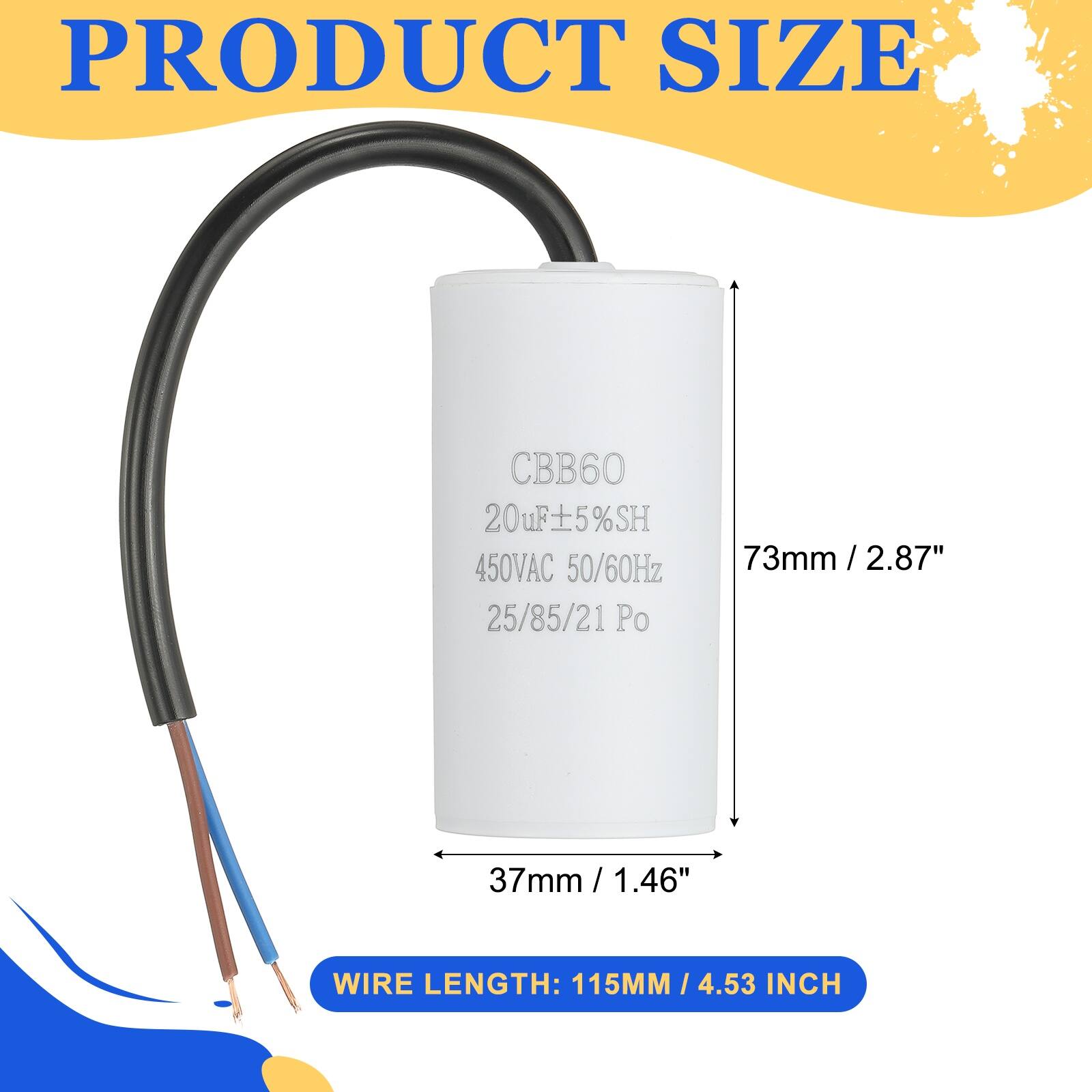 PRODUCT SIZE

CBB60  
20µF ±5% SH  
450VAC 50/60Hz  
25/85/21 Po  

73mm / 2.87"  
37mm / 1.46"  

WIRE LENGTH: 115MM / 4.53 INCH