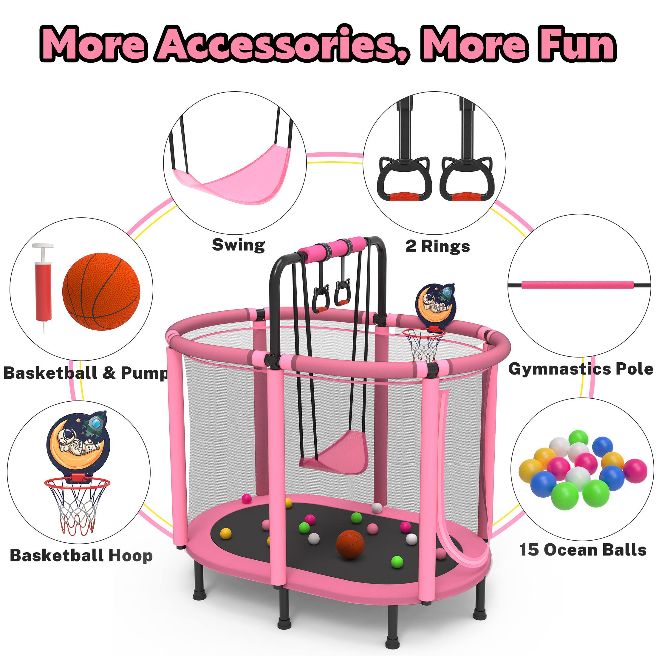 More Accessories, More Fun

- Swing
- 2 Rings
- Basketball & Pump
- Basketball Hoop
- Gymnastics Pole
- 15 Ocean Balls