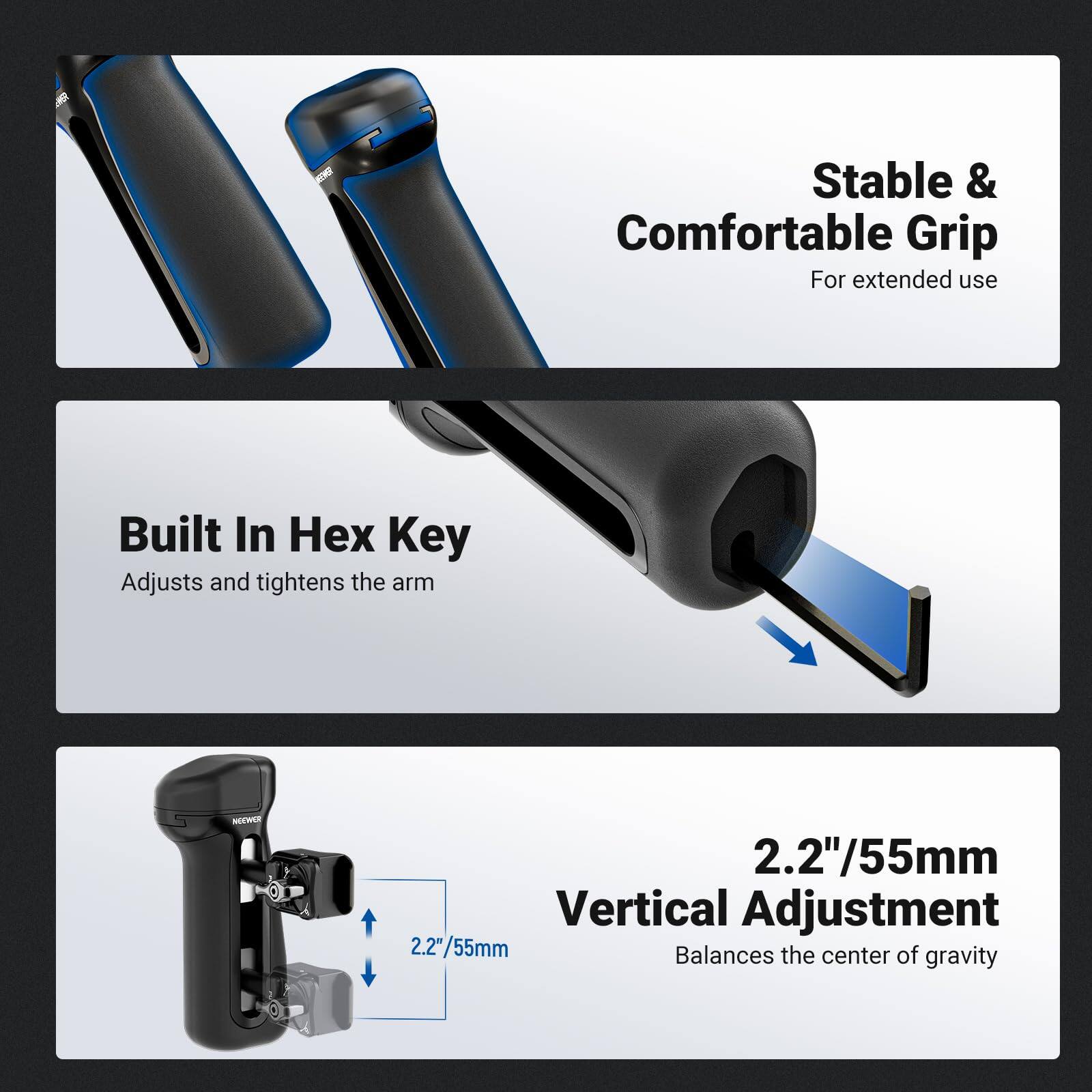 - Stable & Comfortable Grip  
  For extended use

- Built In Hex Key  
  Adjusts and tightens the arm

- 2.2"/55mm Vertical Adjustment  
  Balances the center of gravity