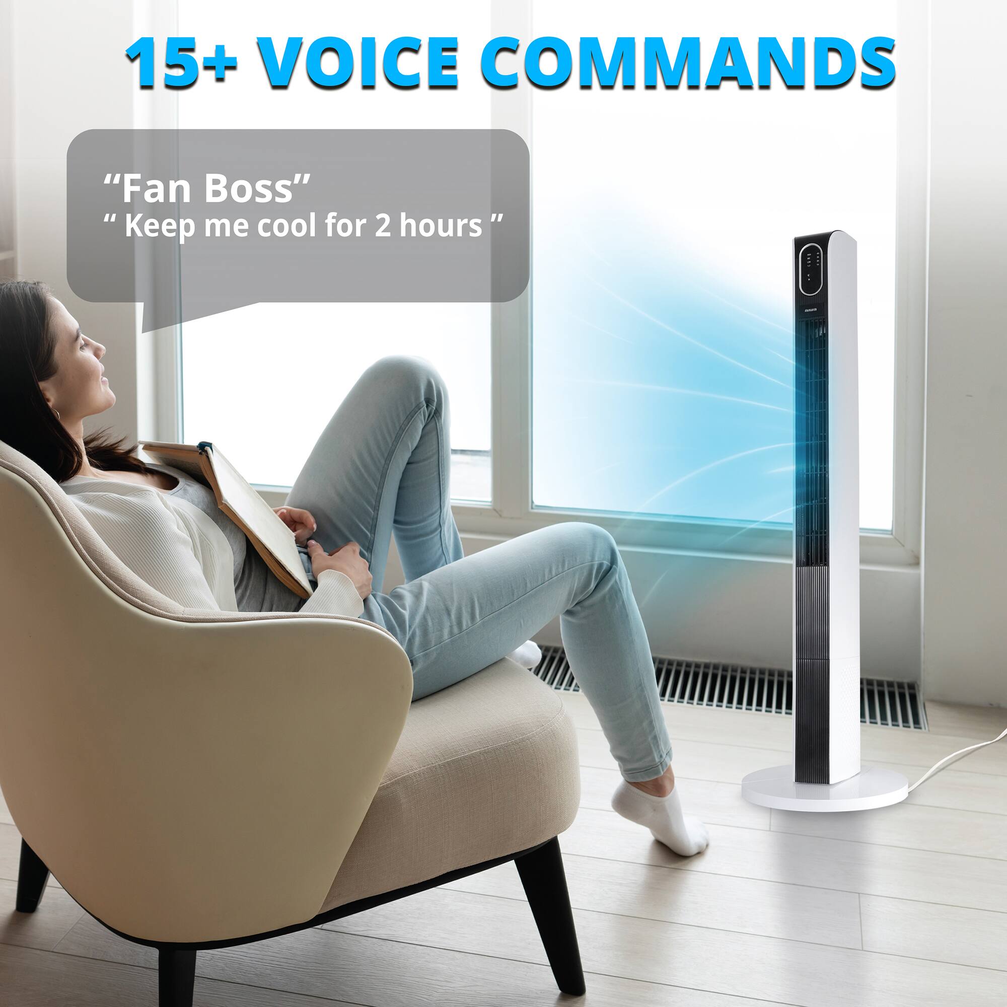 15+ VOICE COMMANDS

"Fan Boss"
"Keep me cool for 2 hours"