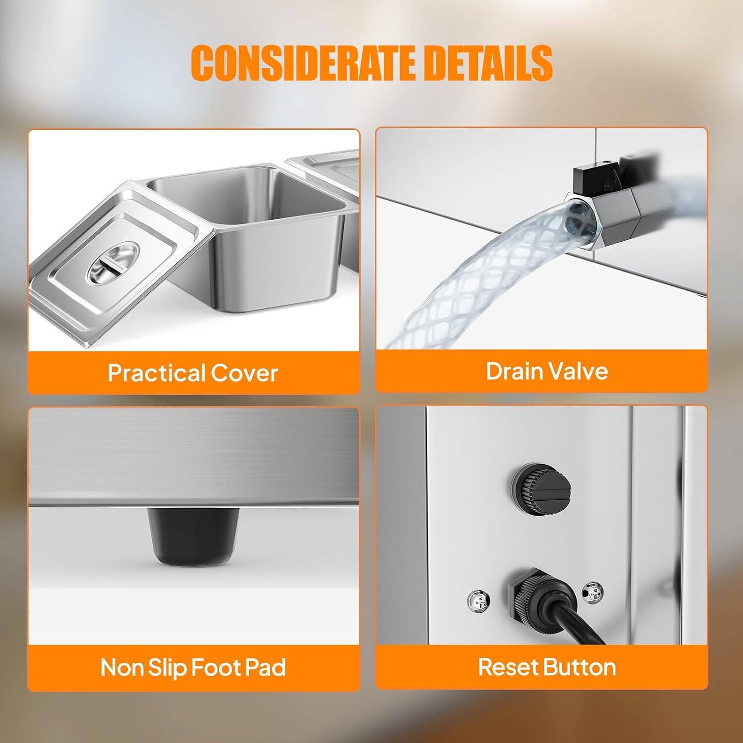 CONSIDERATE DETAILS

- Practical Cover
- Drain Valve
- Non Slip Foot Pad
- Reset Button