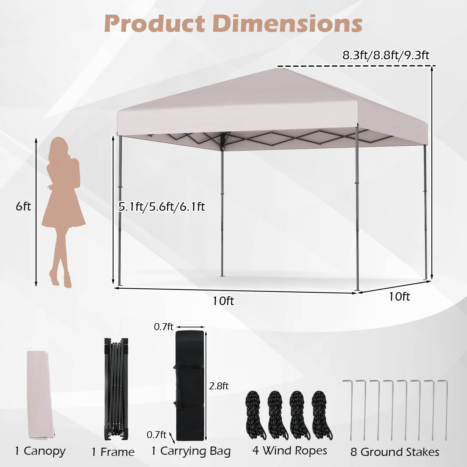 Product Dimensions

- Canopy: 8.3ft/8.8ft/9.3ft
- Height: 5.1ft/5.6ft/6.1ft
- Width: 10ft
- Depth: 10ft
- Canopy: 1
- Frame: 1
- Carrying Bag: 1
- Wind Ropes: 4
- Ground Stakes: 8

Additional Dimensions:
- 0.7ft
- 2.8ft