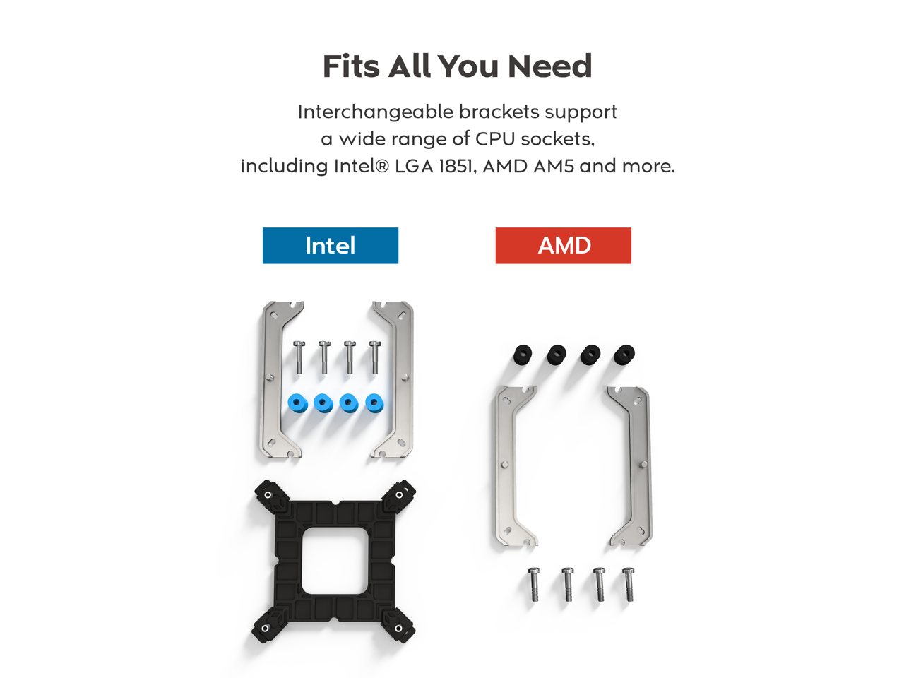 Fits All You Need

Interchangeable brackets support a wide range of CPU sockets, including Intel® LGA 1851, AMD AM5 and more.

Intel

AMD