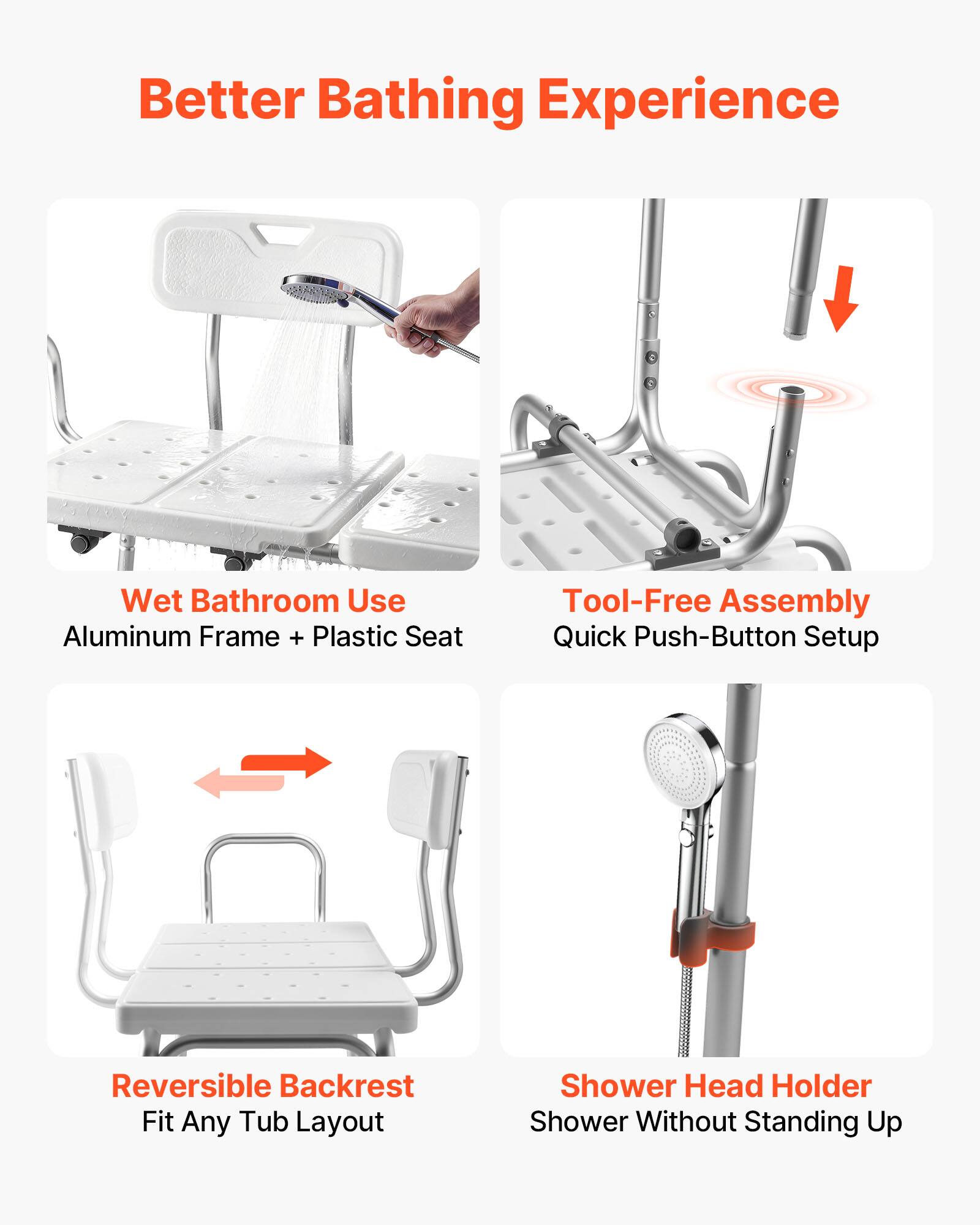 Better Bathing Experience

- Wet Bathroom Use
  - Aluminum Frame + Plastic Seat

- Tool-Free Assembly
  - Quick Push-Button Setup

- Reversible Backrest
  - Fit Any Tub Layout

- Shower Head Holder
  - Shower Without Standing Up