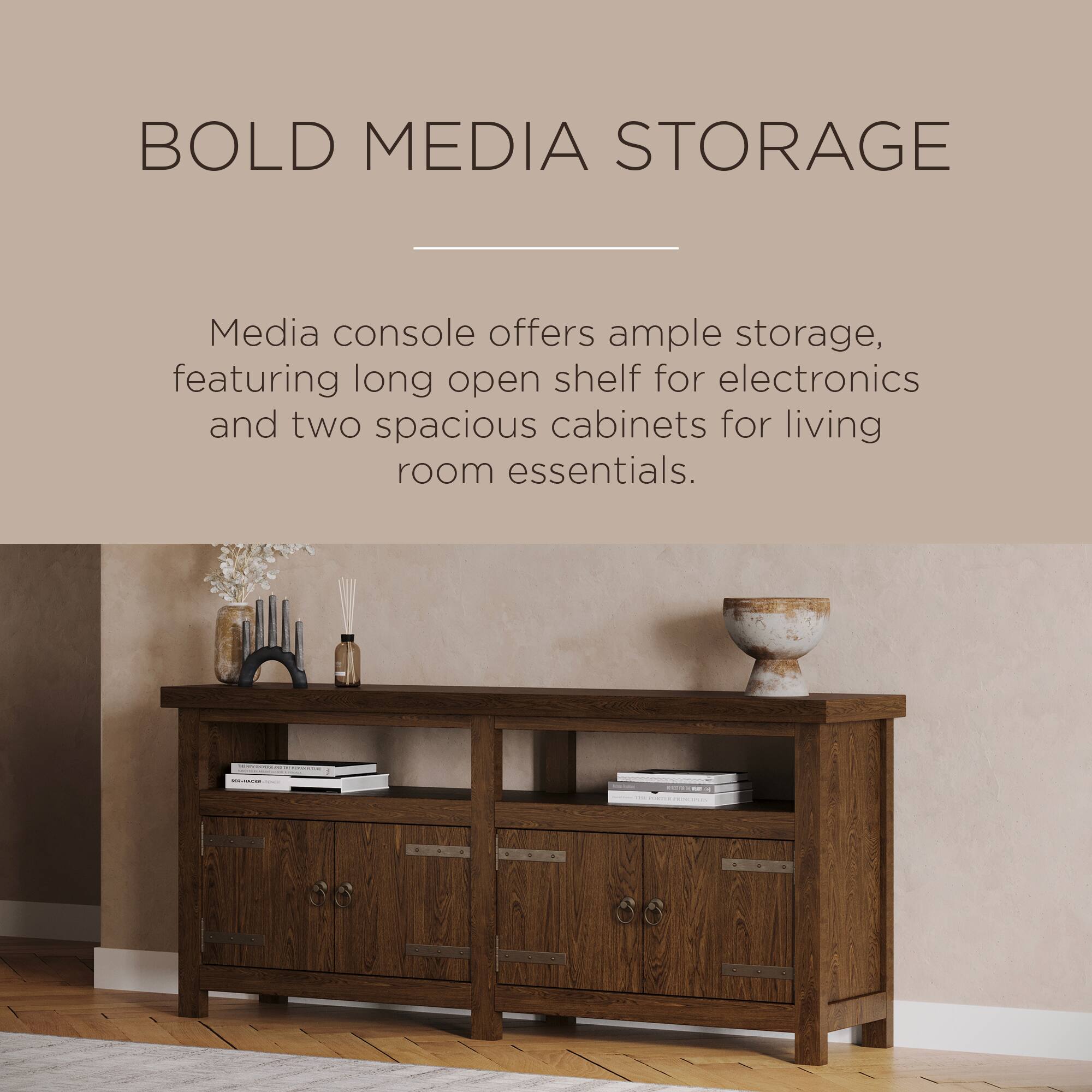 BOLD MEDIA STORAGE

Media console offers ample storage, featuring long open shelf for electronics and two spacious cabinets for living room essentials.