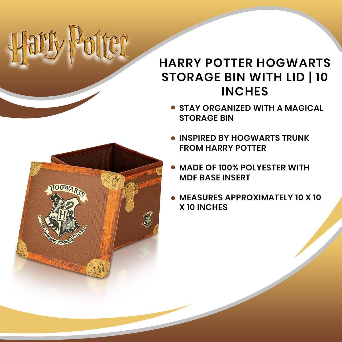 Harry Potter  
HARRY POTTER HOGWARTS STORAGE BIN WITH LID | 10 INCHES  

- STAY ORGANIZED WITH A MAGICAL STORAGE BIN  
- INSPIRED BY HOGWARTS TRUNK FROM HARRY POTTER  
- MADE OF 100% POLYESTER WITH MDF BASE INSERT  
- MEASURES APPROXIMATELY 10 X 10 X 10 INCHES