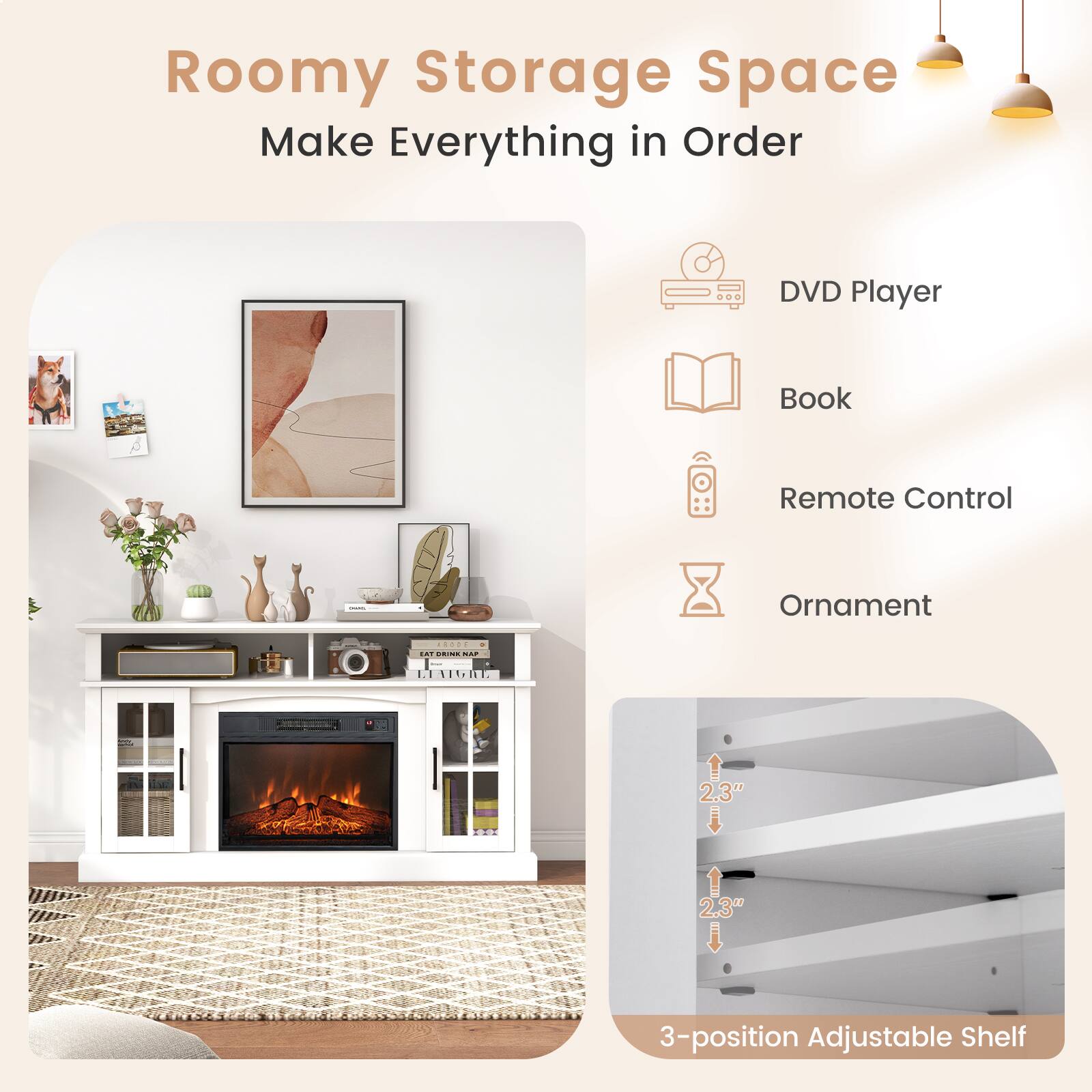 Roomy Storage Space  
Make Everything in Order

- DVD Player
- Book
- Remote Control
- Ornament

3-position Adjustable Shelf  
2.3"  
2.3"