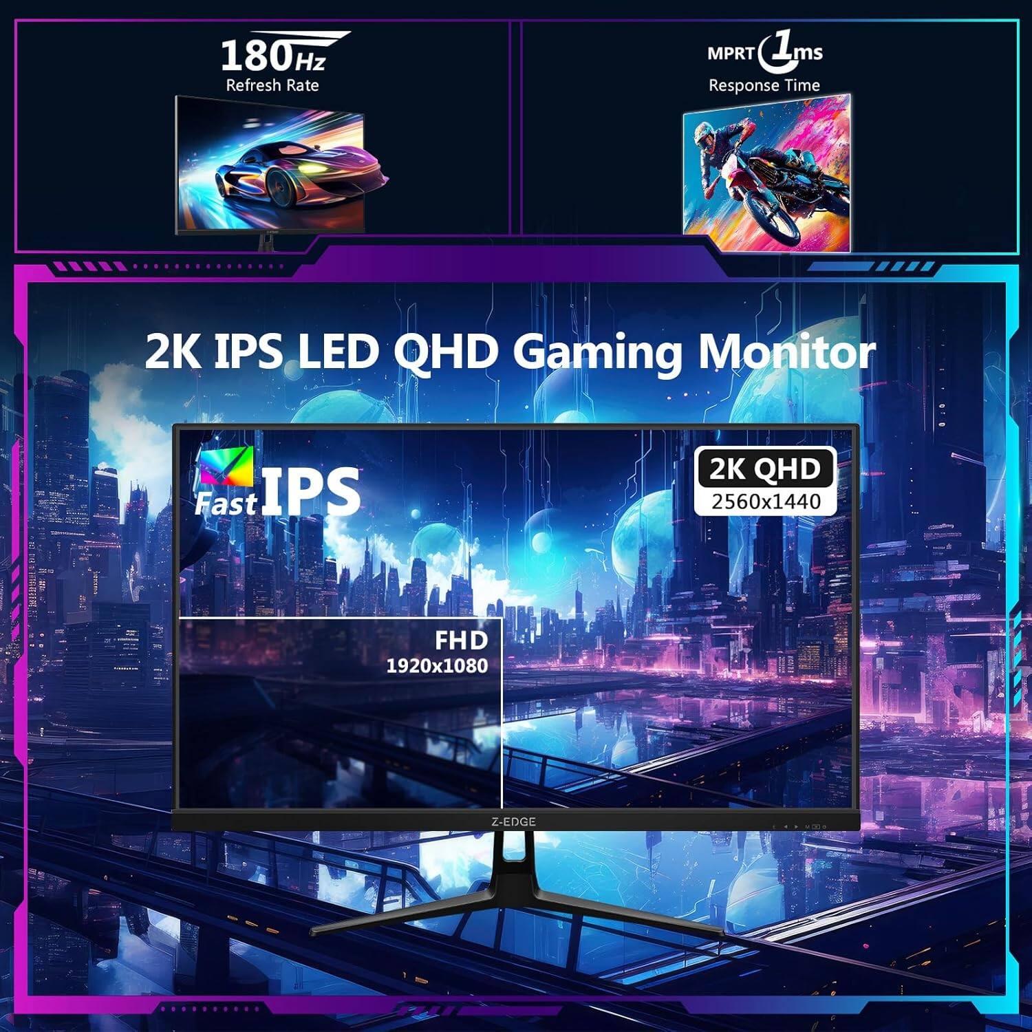 180Hz Refresh Rate  
MPRT 1ms Response Time  
2K IPS LED QHD Gaming Monitor  
Fast IPS  
2K QHD 2560x1440  
FHD 1920x1080  
Z-EDGE