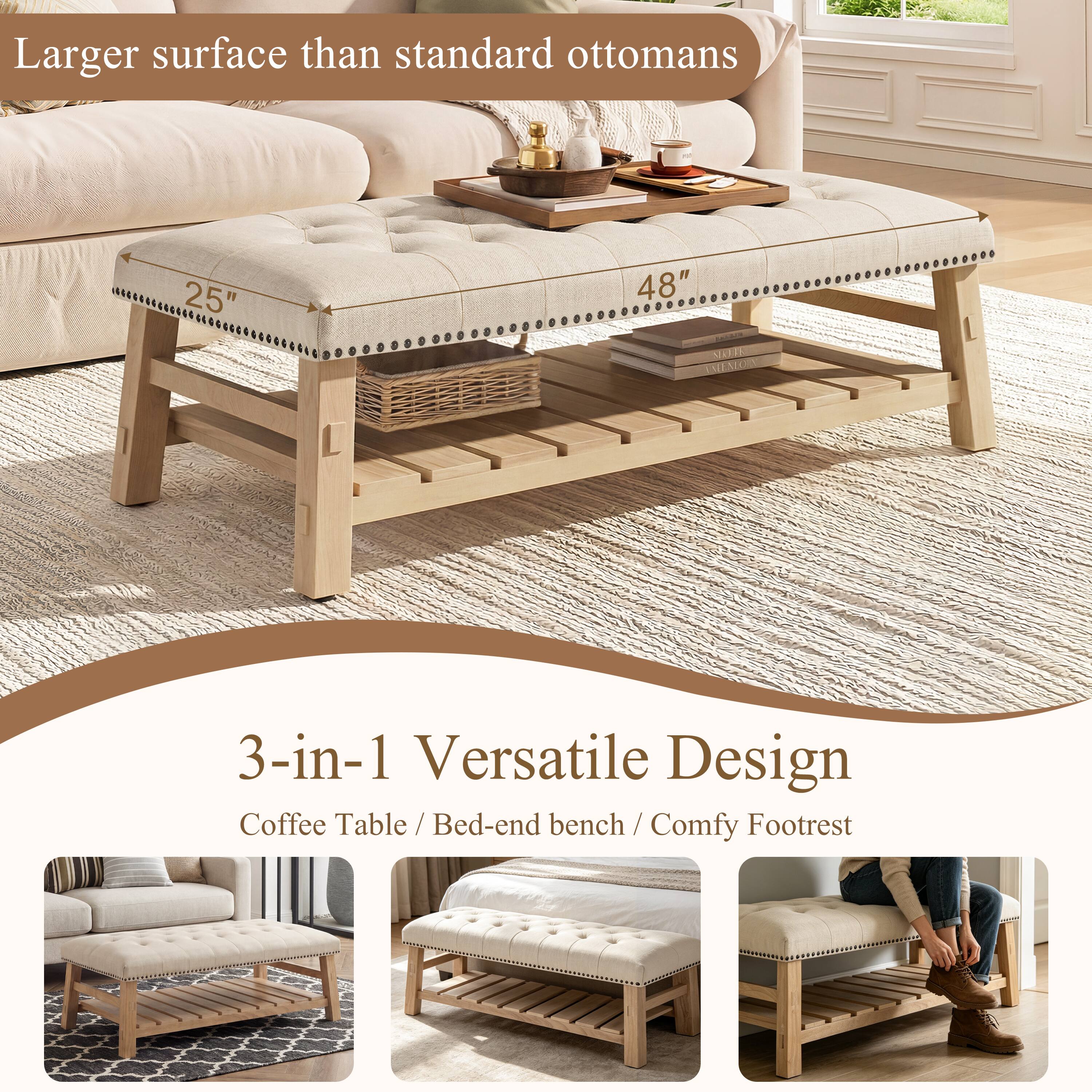 Larger surface than standard ottomans

25" 48" MATIL 1 MEMO

3-in-1 Versatile Design
Coffee Table / Bed-end bench / Comfy Footrest