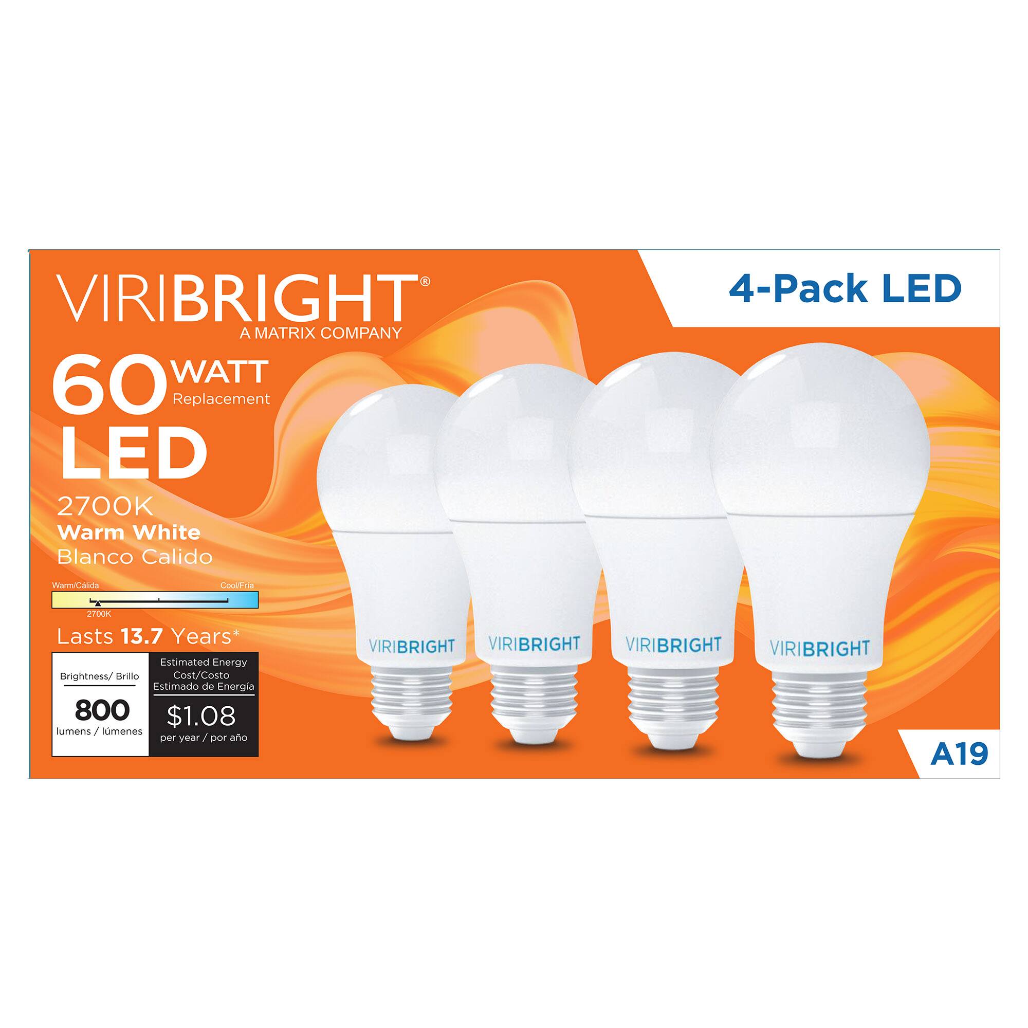 VIRIBRIGHT  
A MATRIX COMPANY  

60 WATT Replacement  
LED  
2700K Warm White  
Blanco Calido  

4-Pack LED  

Lasts 13.7 Years*  

Brightness/Brillo  
800 lumens / lúmenes  

Estimated Energy Cost/Costo Estimado de Energía  
$1.08 per year / por año  

A19