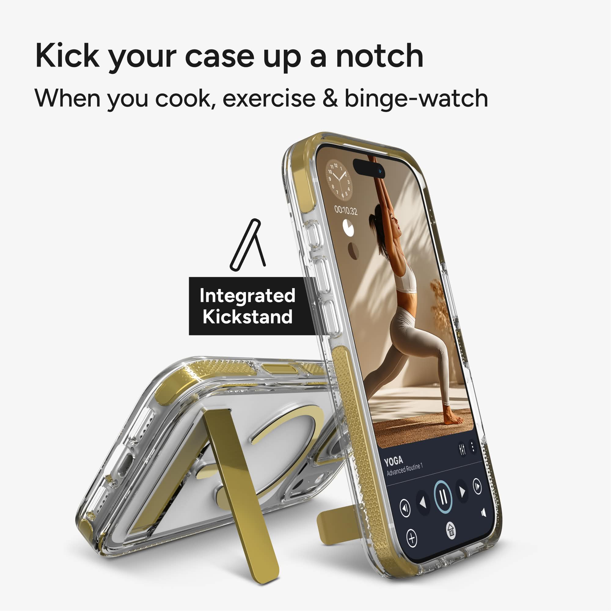 Kick your case up a notch  
When you cook, exercise & binge-watch  

Integrated Kickstand  

YOGA  
Advanced Routine 1
