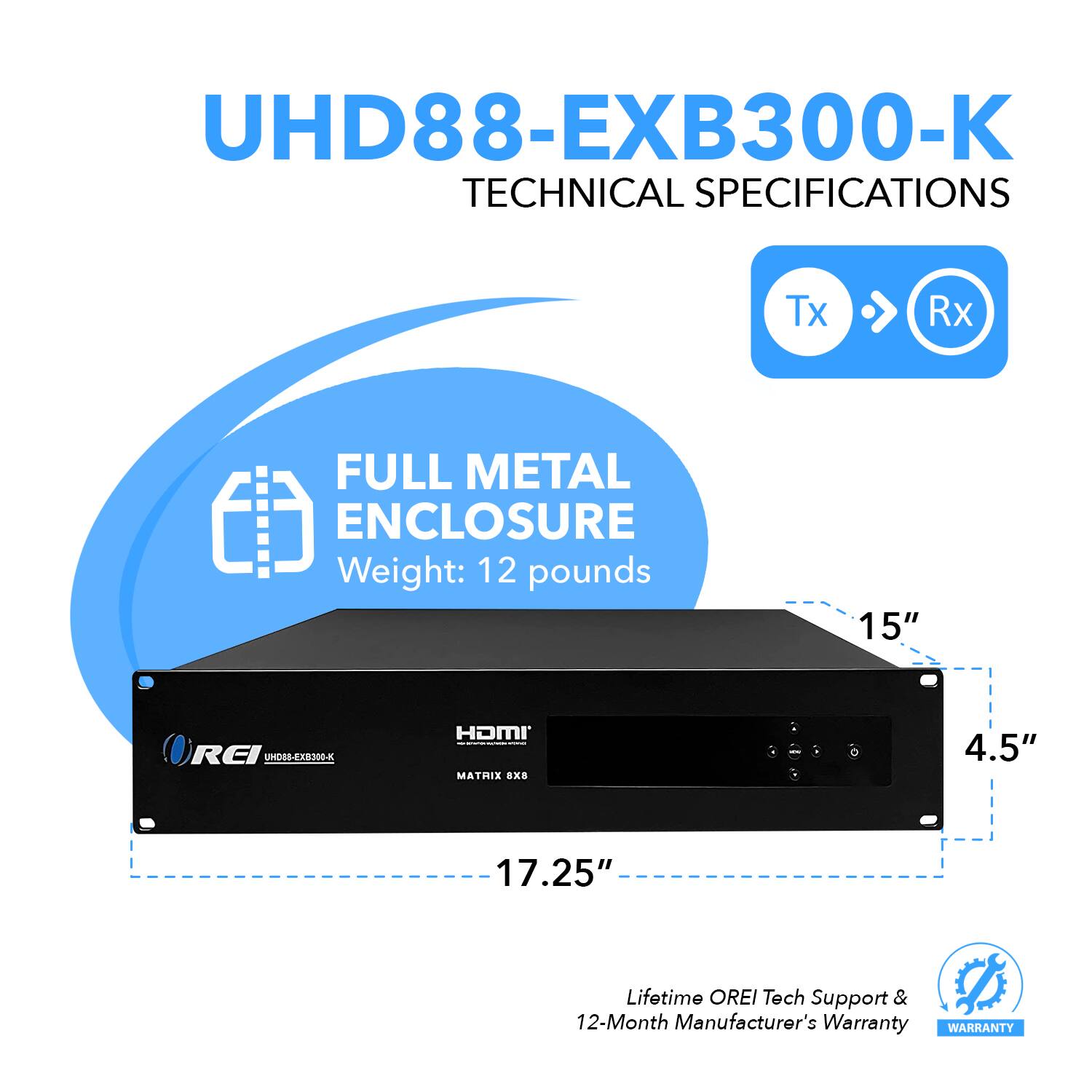 UHD88-EXB300-K TECHNICAL SPECIFICATIONS Tx Rx FULL METAL ENCLOSURE Weight: 12 pounds 15" 4.5" 17.25" Lifetime OREI Tech Support & 12-Month Manufacturer's Warranty WARRANTY
