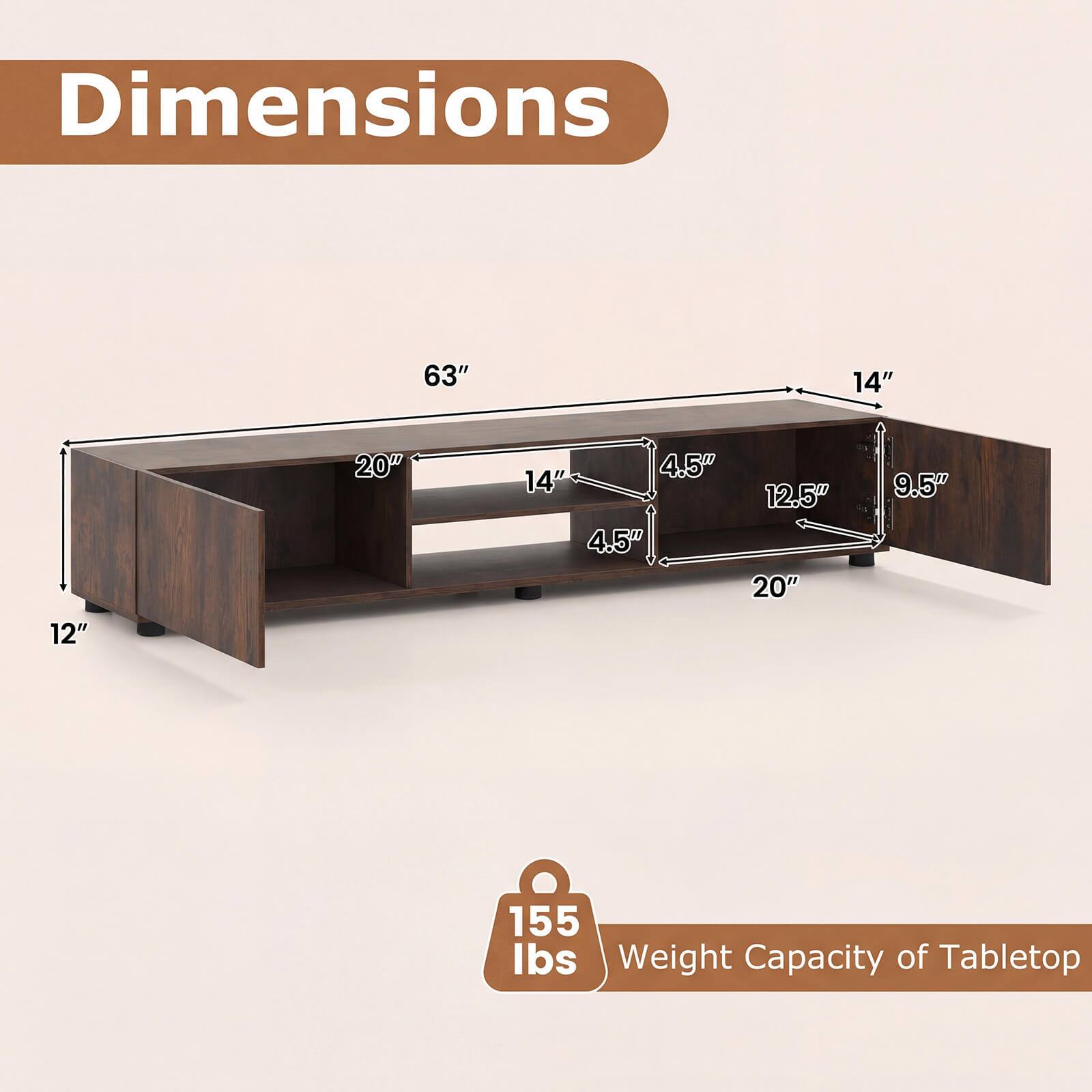 Dimensions
63"
14"
20"
4.5" 14" 4.5"
12.5" 20"
9.5"
12"
155 lbs Weight Capacity of Tabletop