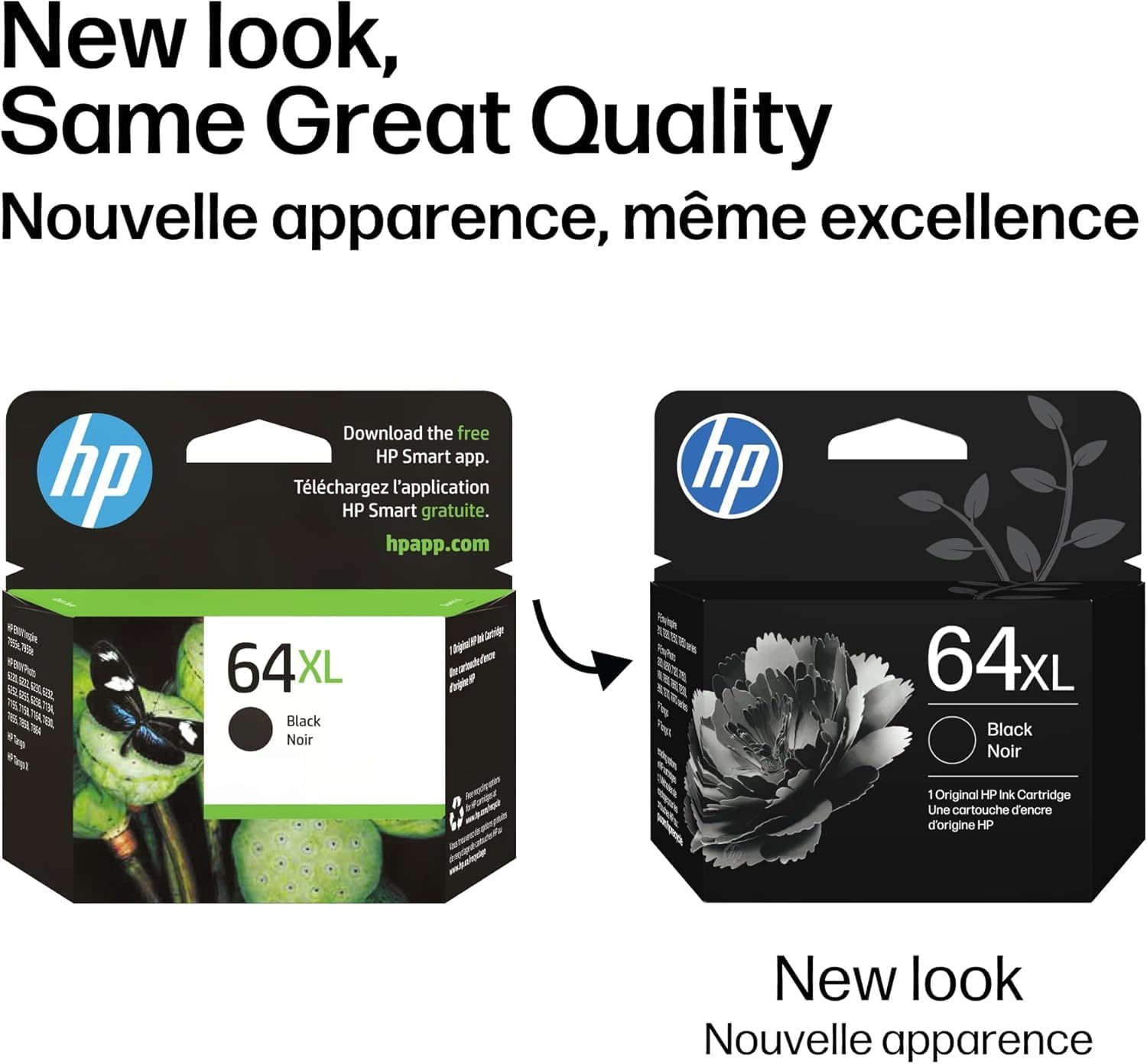 New look, Same Great Quality  
Nouvelle apparence, même excellence  

Download the free HP Smart app.  
Téléchargez l'application HP Smart gratuite.  
hpapp.com  

64XL Black Noir  
Une cartouche d'encre d'origine HP  

New look  
Nouvelle apparence