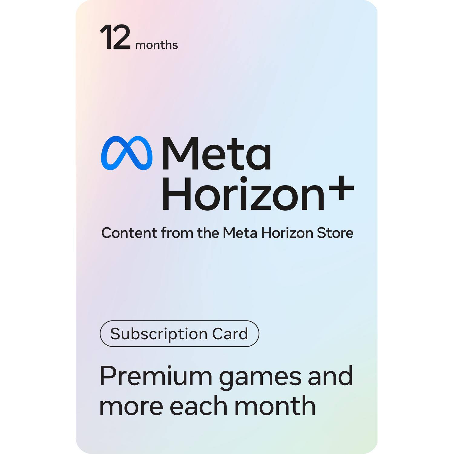 12 months Meta Horizon+  
Content from the Meta Horizon Store  
Subscription Card  
Premium games and more each month