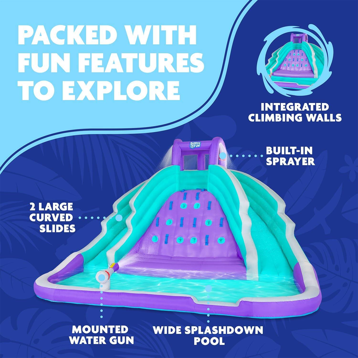PACKED WITH FUN FEATURES TO EXPLORE
INTEGRATED CLIMBING WALLS
BUILT-IN SPRAYER
2 LARGE CURVED SLIDES
MOUNTED WATER GUN
WIDE SPLASHDOWN POOL