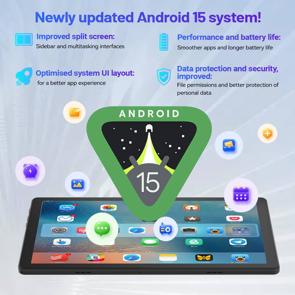 Newly updated Android 15 system!  
- Improved split screen: Sidebar and multitasking interfaces  
- Optimised system UI layout: for a better app experience  
- Performance and battery life: Smoother apps and longer battery life  
- Data protection and security, improved: File permissions and better protection of personal data