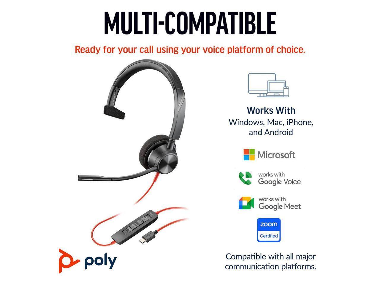 MULTI-COMPATIBLE  
Ready for your call using your voice platform of choice.  

Works With  
Windows, Mac, iPhone, and Android  

Microsoft  
works with Google Voice  
works with Google Meet  
zoom  
Certified  

Compatible with all major communication platforms.