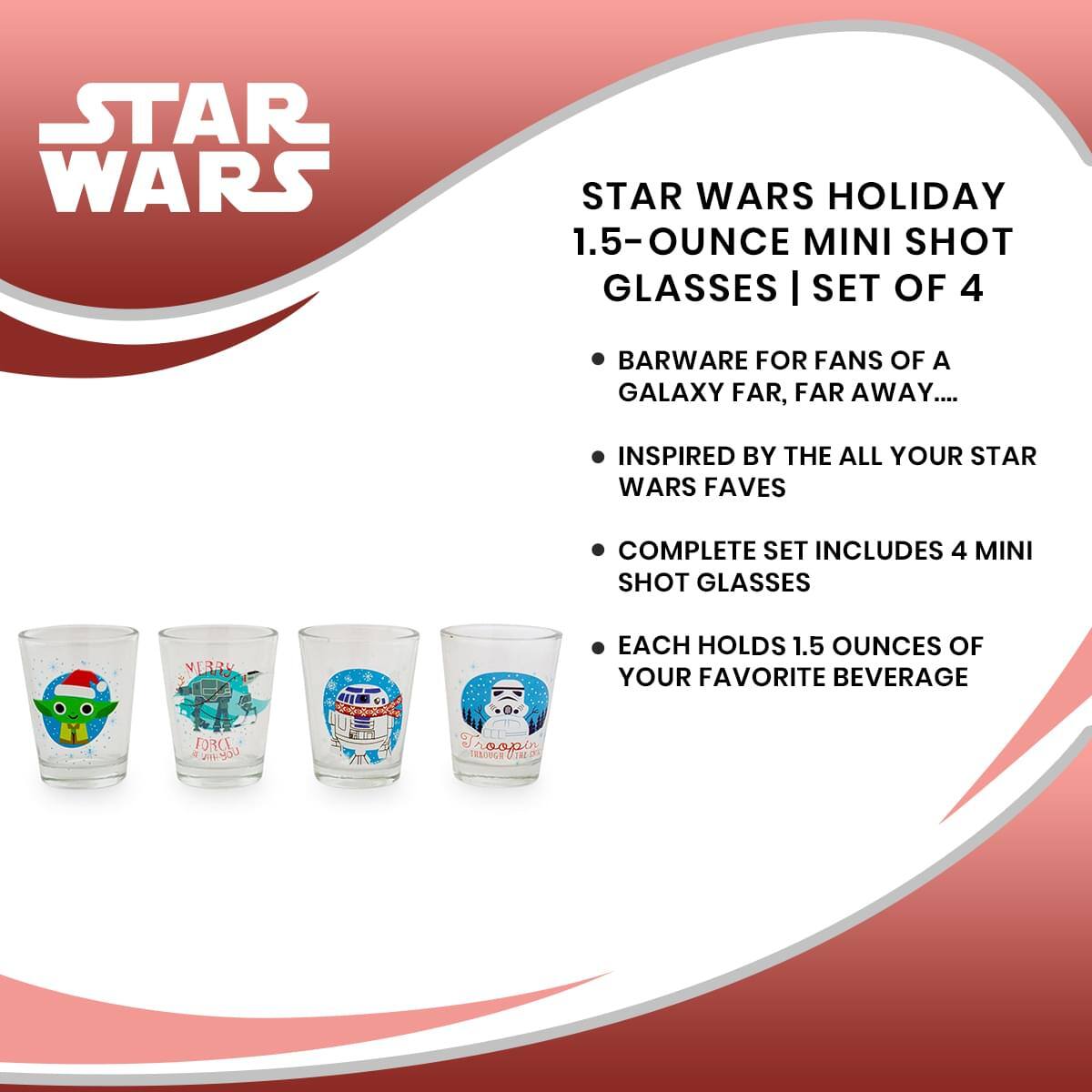 STAR WARS HOLIDAY  
1.5-OUNCE MINI SHOT GLASSES | SET OF 4

- BARWARE FOR FANS OF A GALAXY FAR, FAR AWAY...
- INSPIRED BY THE ALL YOUR STAR WARS FAVES
- COMPLETE SET INCLUDES 4 MINI SHOT GLASSES
- EACH HOLDS 1.5 OUNCES OF YOUR FAVORITE BEVERAGE