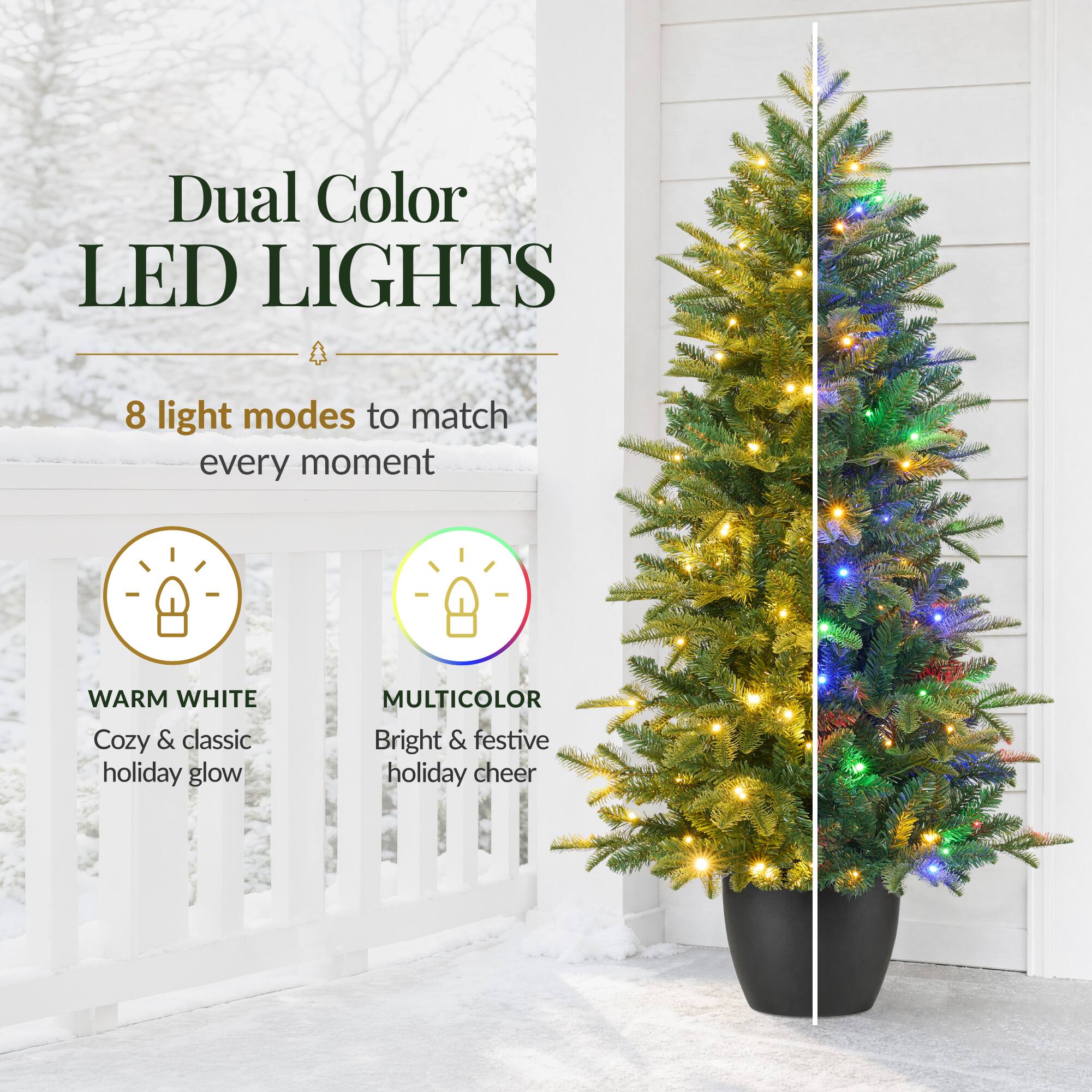 Dual Color LED LIGHTS  
8 light modes to match every moment  
WARM WHITE Cozy & classic holiday glow  
MULTICOLOR Bright & festive holiday cheer