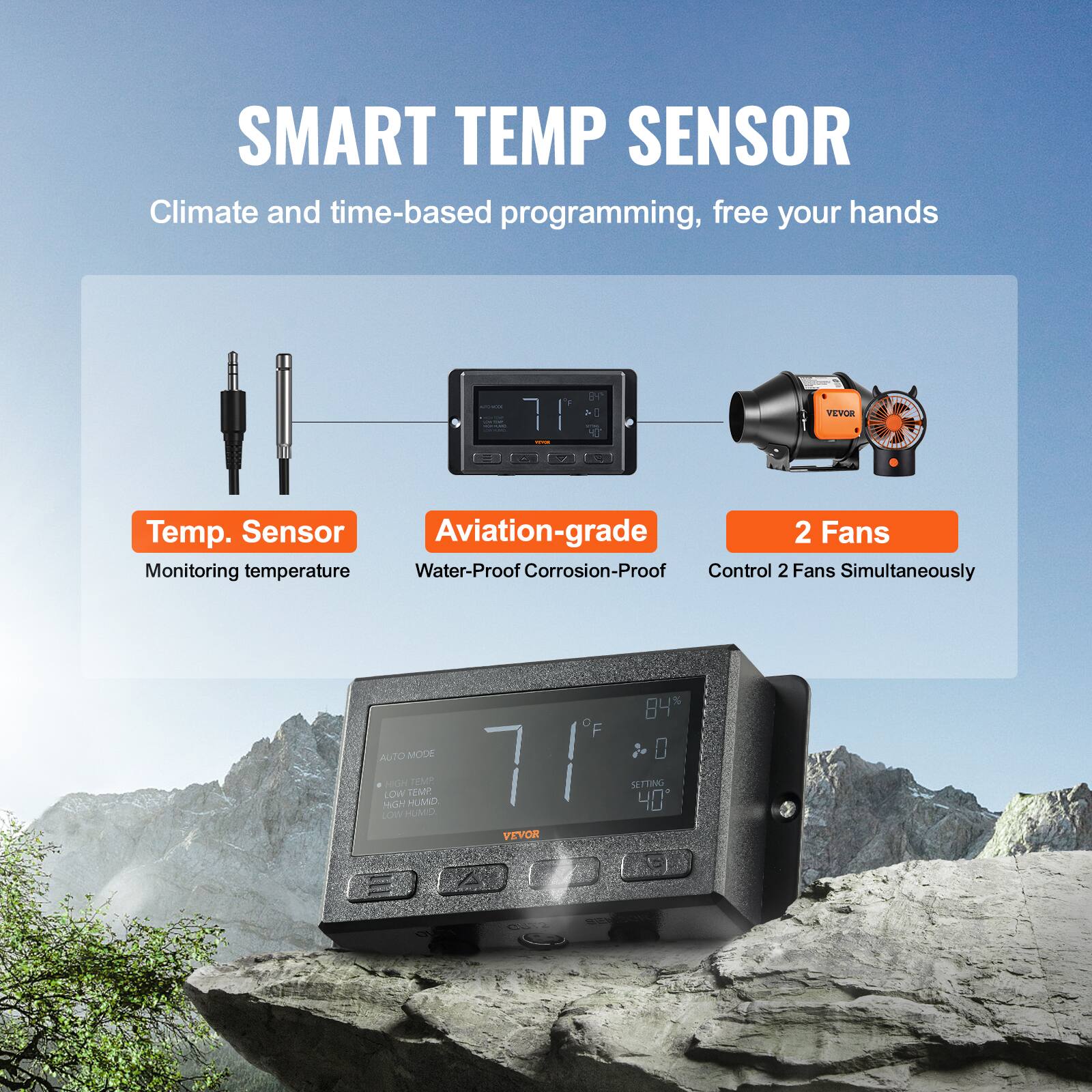 SMART TEMP SENSOR  
Climate and time-based programming, free your hands  

- Temp. Sensor  
  Monitoring temperature  

- Aviation-grade  
  Water-Proof Corrosion-Proof  

- 2 Fans  
  Control 2 Fans Simultaneously  

84% AUTO MODE  
0 MGN LOW  
HoN MUMO  
1M TEME  
7F SLTTING  
40 - o  
HOMI VEVOR