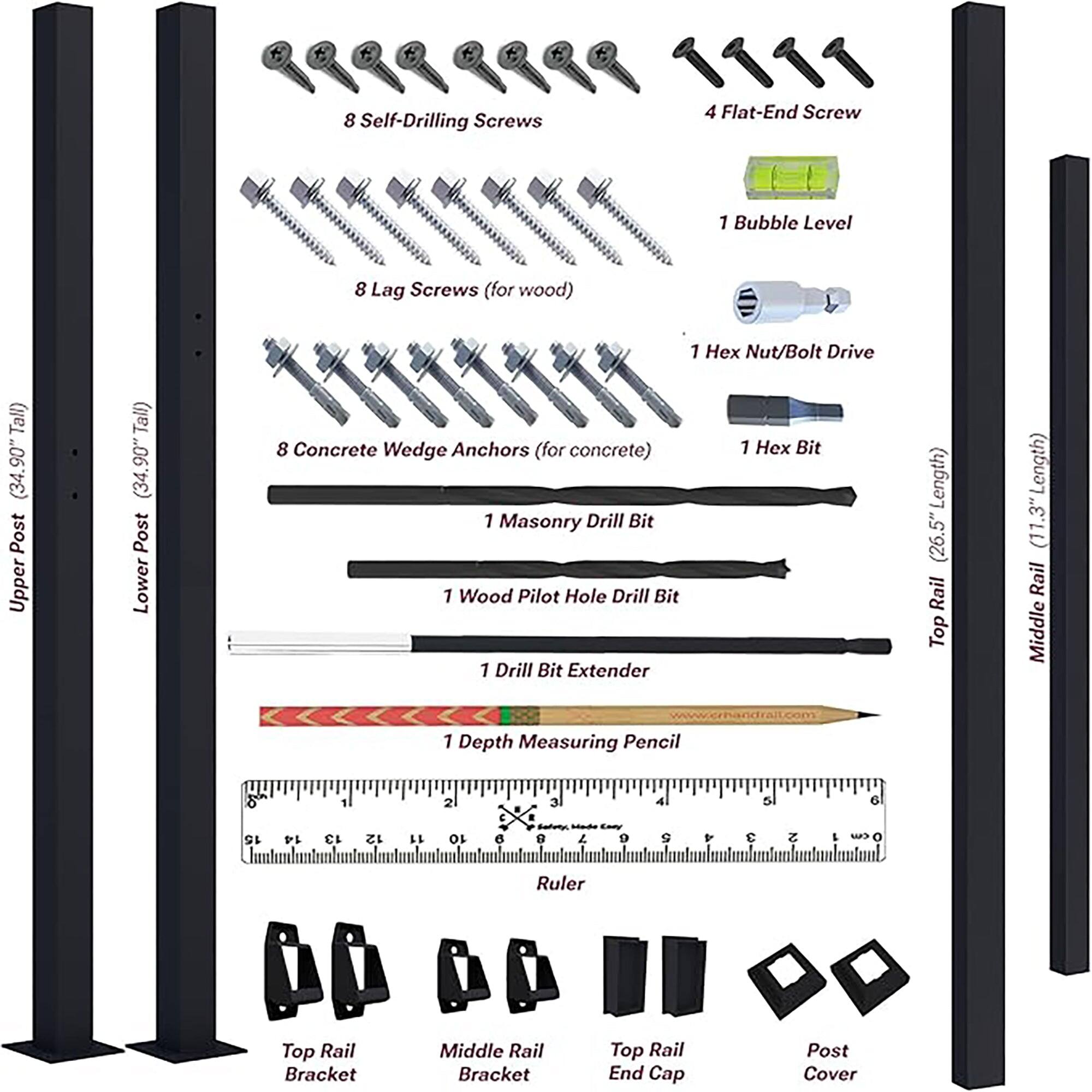 8 Self-Drilling Screws  
4 Flat-End Screw  
1 Bubble Level  
8 Lag Screws (for wood)  
7 H Nut/Bolt Drive (34.90" Post Upper Tall)  
90" (34.90" Post Lower)  
8 Concrete Wedge Anchors (for concrete)  
1 Masonry Drill Bit  
1 Wood Pilot Hole Drill Bit  
1 Drill Bit Extender  
1 Hex Bit  
1 Depth Measuring Pencil  
8 15 14 1 13 12 LL 2 10 E a e . 3. . - - LaN  L 9 4 S f E 5 2 & 6 - o Ruler  
Top Rail Bracket  
Middle Rail Bracket  
Top Rail End Cap  
Post Cover