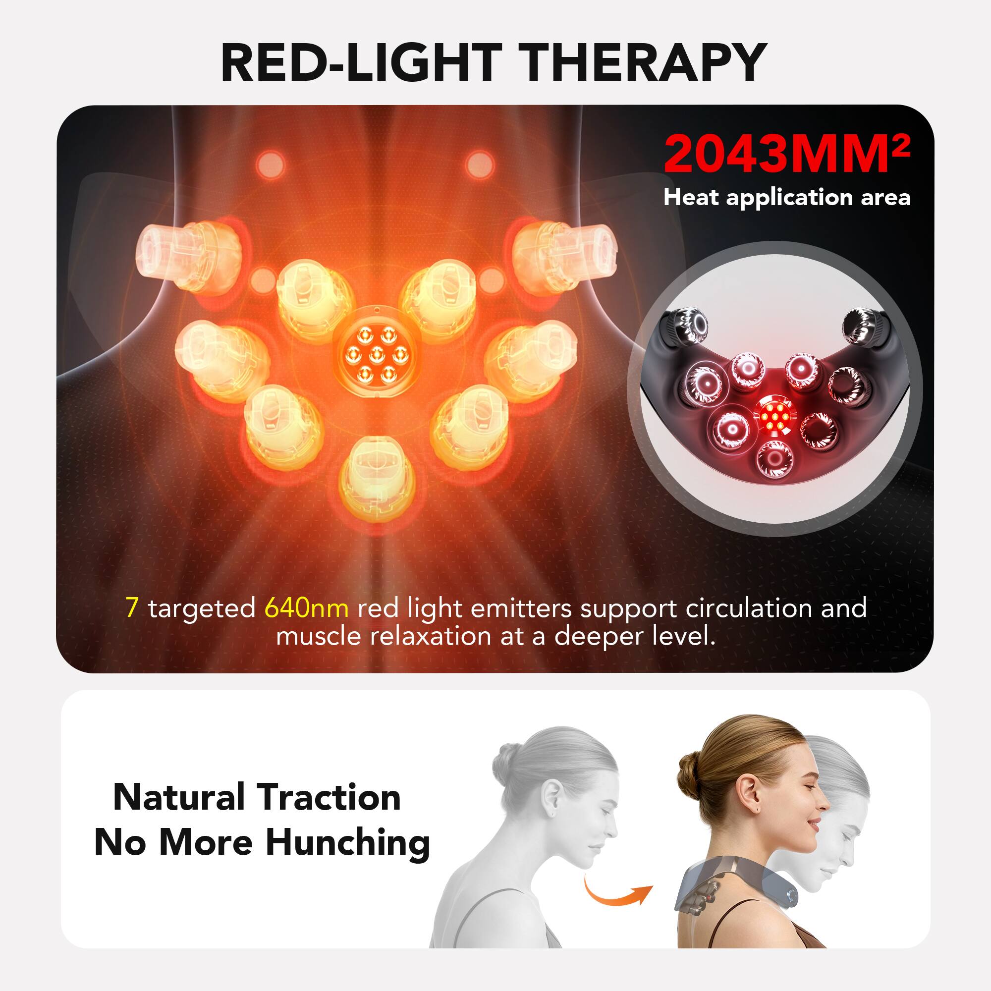 RED-LIGHT THERAPY

2043MM²  
Heat application area

7 targeted 640nm red light emitters support circulation and muscle relaxation at a deeper level.

Natural Traction  
No More Hunching