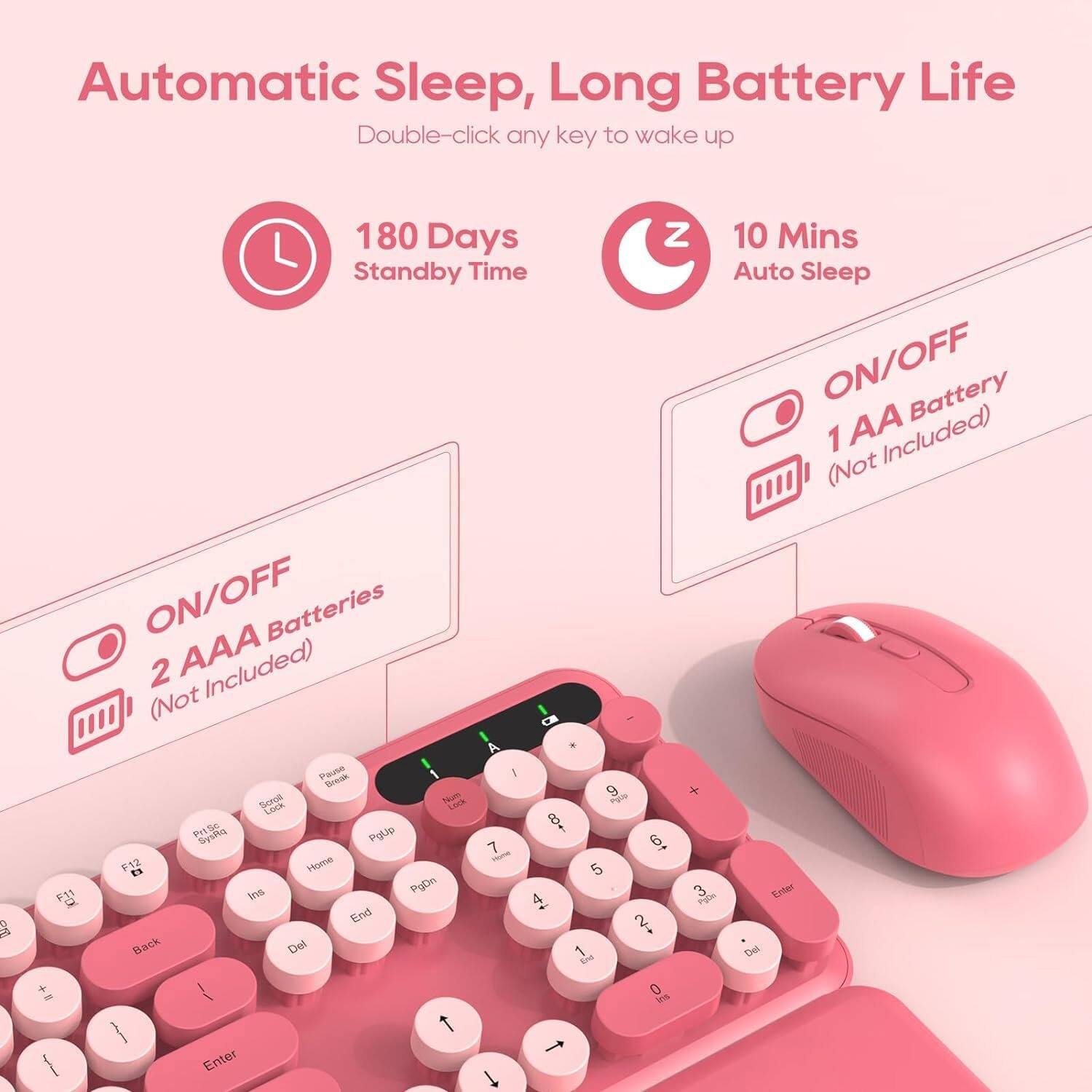 Automatic Sleep, Long Battery Life  
Double-click any key to wake up  

180 Days Standby Time  

10 Mins Auto Sleep  

ON/OFF  
2 AAA Batteries (Not Included)  

ON/OFF  
1 AA Battery (Not Included)