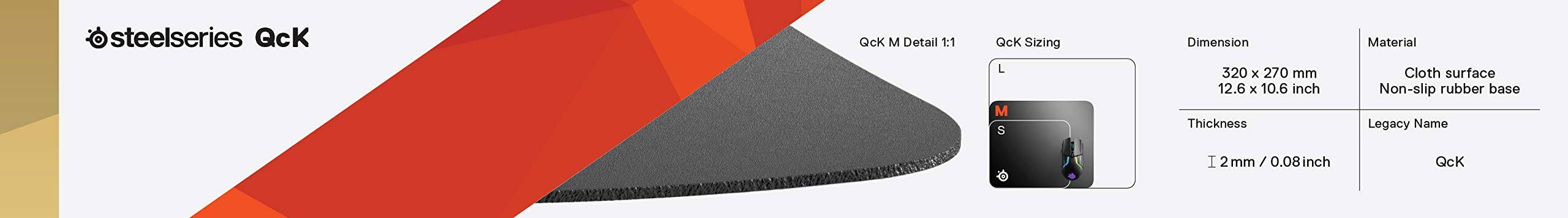 steelseries QcK

QcK M Detail 1:1

QcK Sizing: L, M, S

Dimension: 320 x 270 mm (12.6 x 10.6 inch)

Thickness: 2 mm / 0.08 inch

Material: Cloth surface, Non-slip rubber base

Legacy Name: QcK