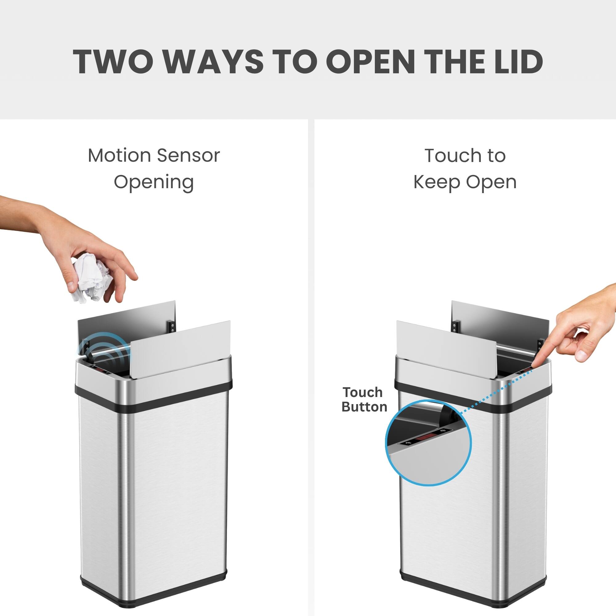 TWO WAYS TO OPEN THE LID

Motion Sensor Opening

Touch to Keep Open

Touch Button