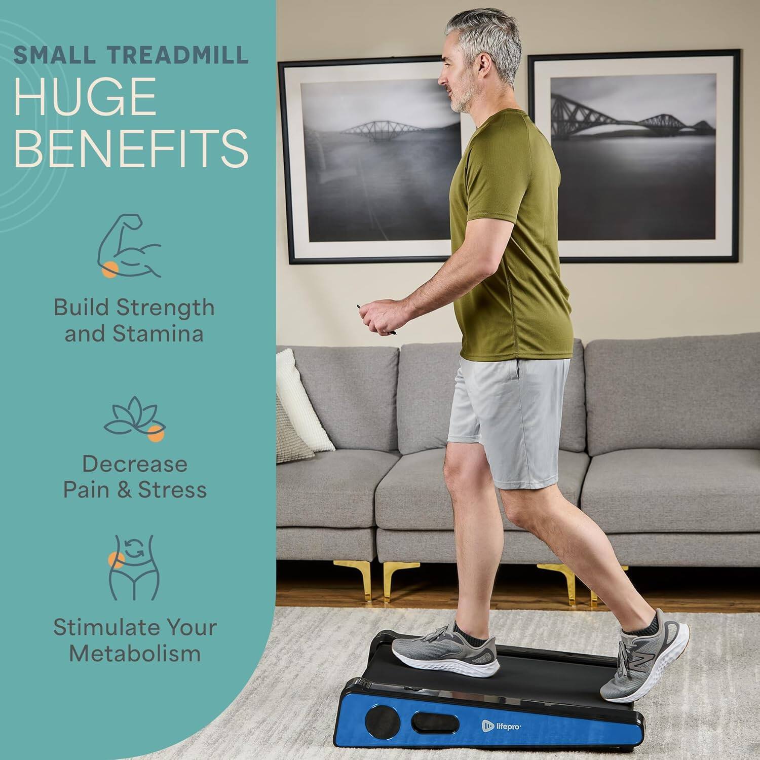 SMALL TREADMILL  
HUGE BENEFITS  

Build Strength and Stamina  

Decrease Pain & Stress  

Stimulate Your Metabolism