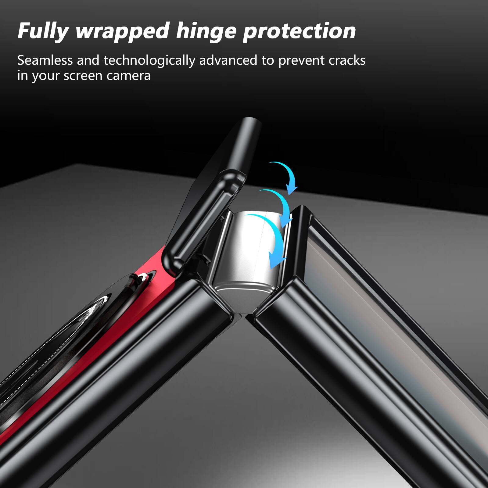 Fully wrapped hinge protection  
Seamless and technologically advanced to prevent cracks in your screen camera