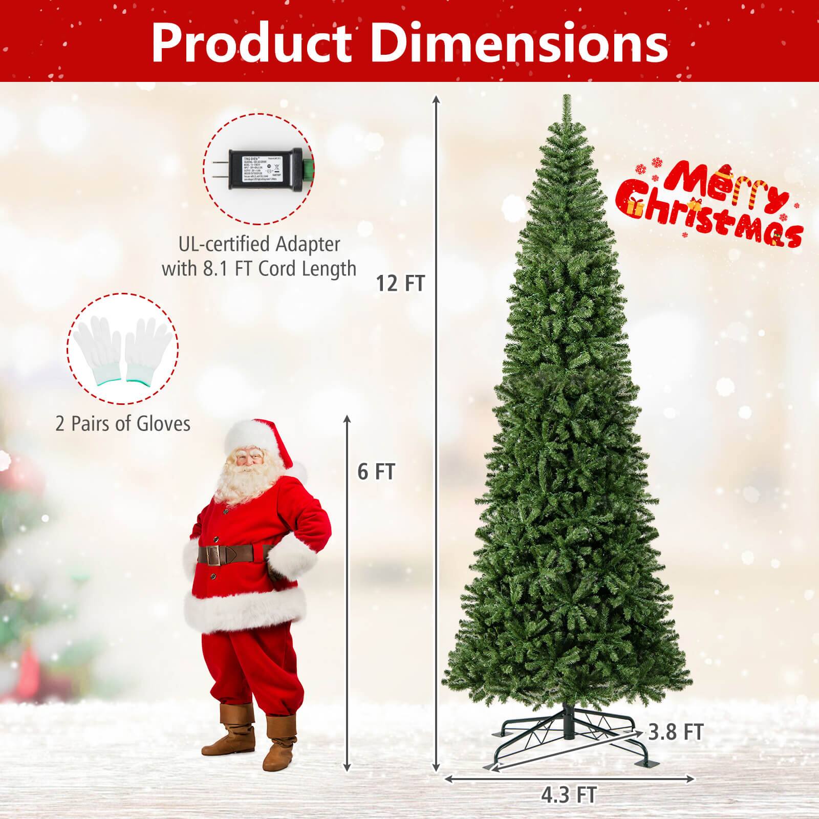 Product Dimensions

- UL-certified Adapter with 8.1 FT Cord Length
- 12 FT Christmas Tree
- 2 Pairs of Gloves
- 6 FT
- 3.8 FT
- 4.3 FT