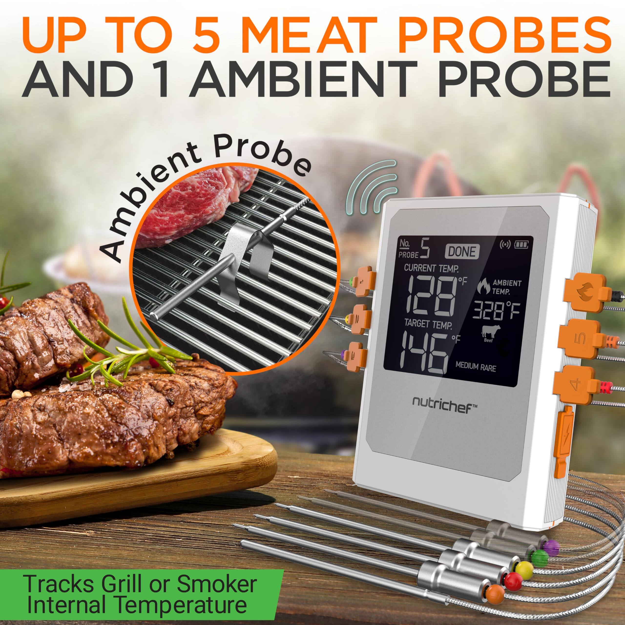UP TO 5 MEAT PROBES AND 1 AMBIENT PROBE

Probe Ambient PROBE

No. 5 CURRENT TEMP. 128°F DONE (1-) ... oF AMBIENT TEMP. 128 328°F TARGET TEMP. oF - 5 H L 146 MEDIUM RARE

Tracks Grill or Smoker Internal Temperature

nutrichef™