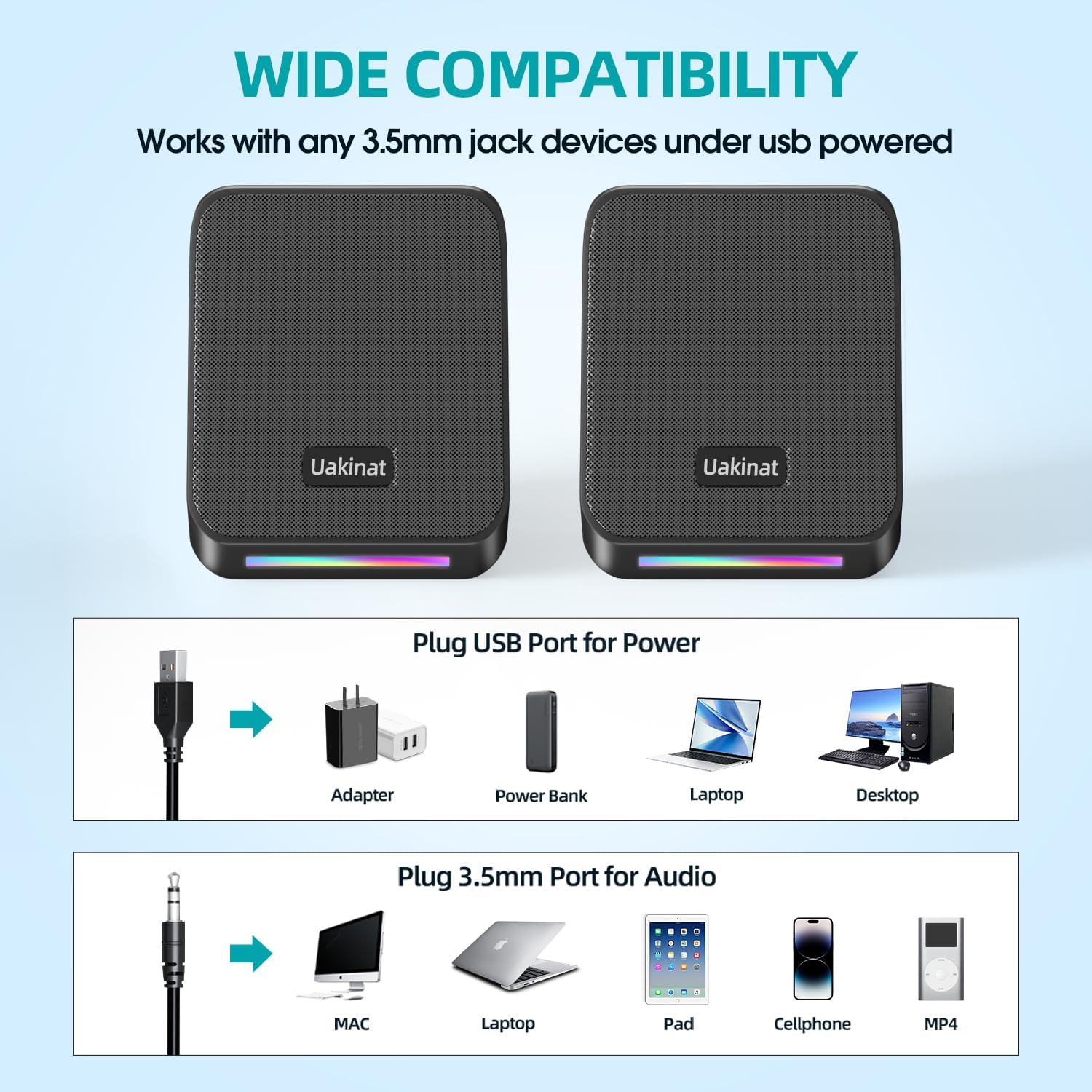 **WIDE COMPATIBILITY**

Works with any 3.5mm jack devices under USB powered

**Plug USB Port for Power**
- Adapter
- Power Bank
- Laptop
- Desktop

**Plug 3.5mm Port for Audio**
- MAC
- Laptop
- Pad
- Cellphone
- MP4