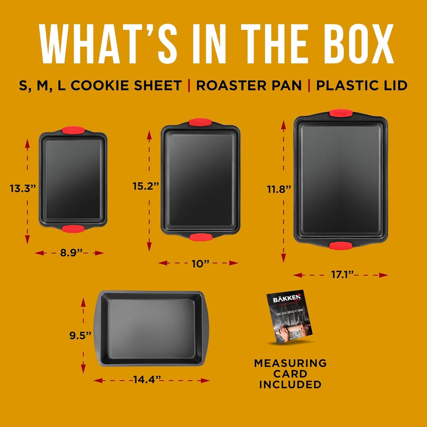 WHAT'S IN THE BOX
S, M, L COOKIE SHEET | ROASTER PAN | PLASTIC LID
13.3" 15.2" 11.8" 8.9" 10" 17.1"
9.5" -14.4"
MEASURING CARD INCLUDED
