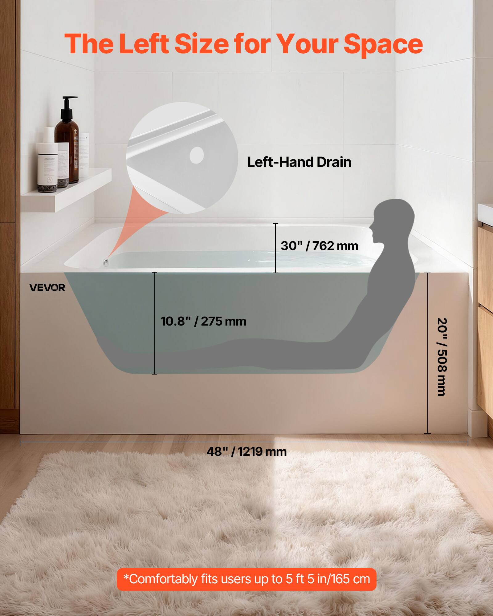The Left Size for Your Space  
Left-Hand Drain  
30" / 762 mm  
10.8" / 275 mm  
20" / 508 mm  
48" / 1219 mm  
*Comfortably fits users up to 5 ft 5 in / 165 cm