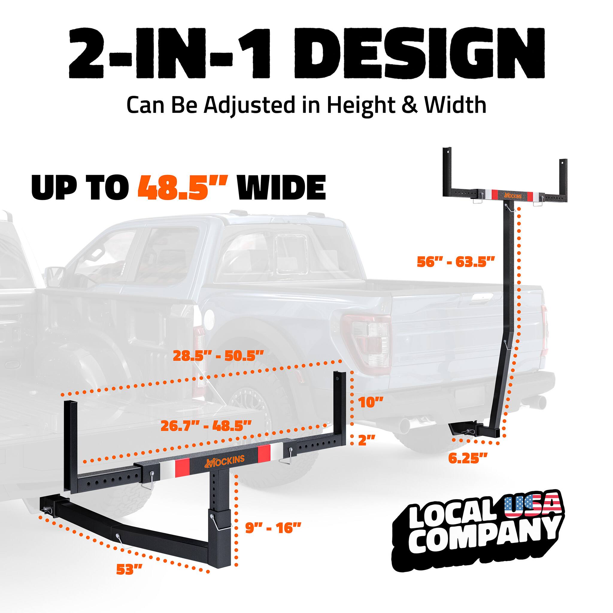 2-IN-1 DESIGN  
Can Be Adjusted in Height & Width  

UP TO 48.5" WIDE  

56" - 63.5"  
28.5" - 50.5"  
26.7" - 48.5"  
10"  
2"  
6.25"  
9" - 16"  
53"  

LOCAL USA COMPANY