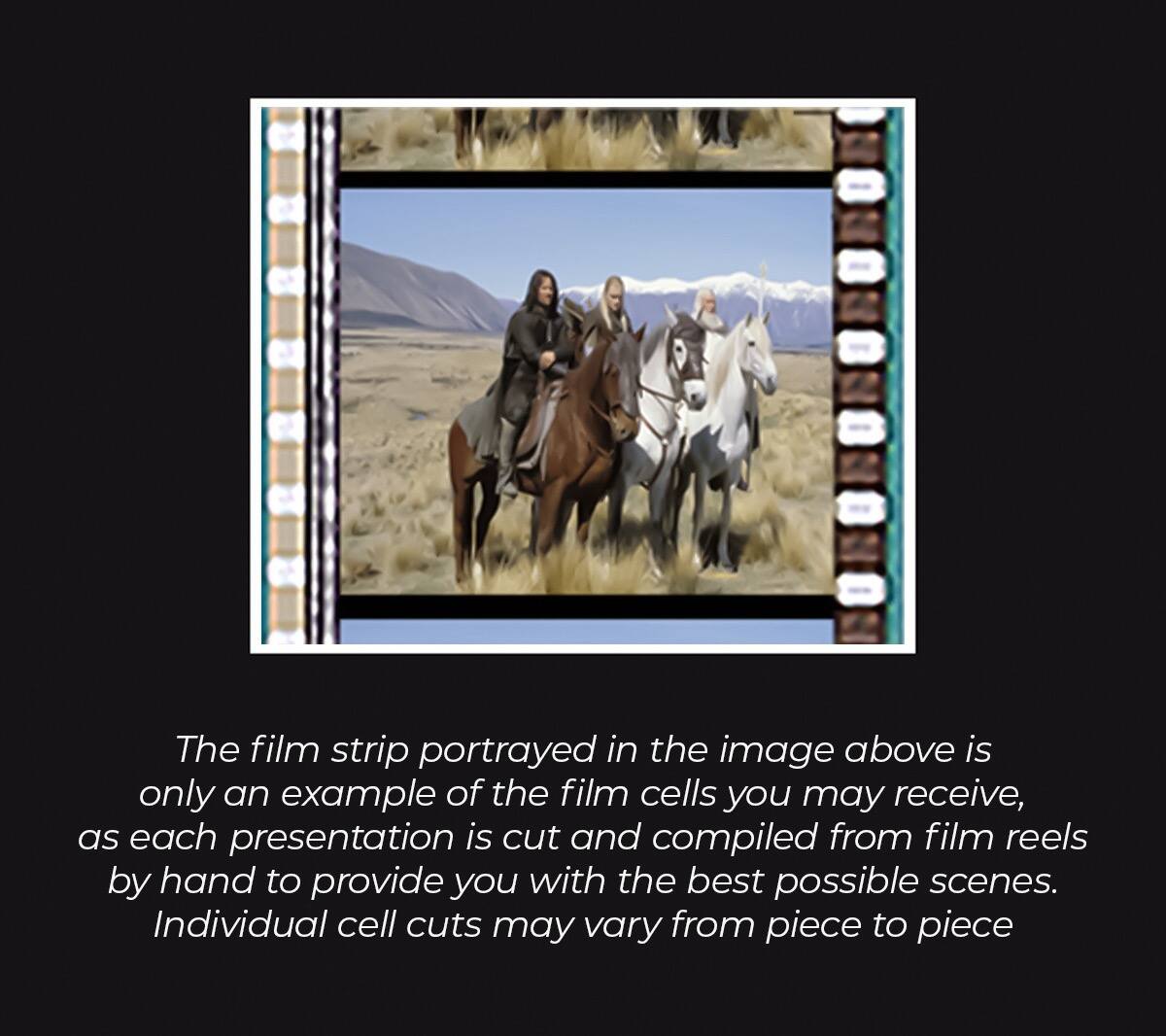 The film strip portrayed in the image above is only an example of the film cells you may receive, as each presentation is cut and compiled from film reels by hand to provide you with the best possible scenes. Individual cell cuts may vary from piece to piece.