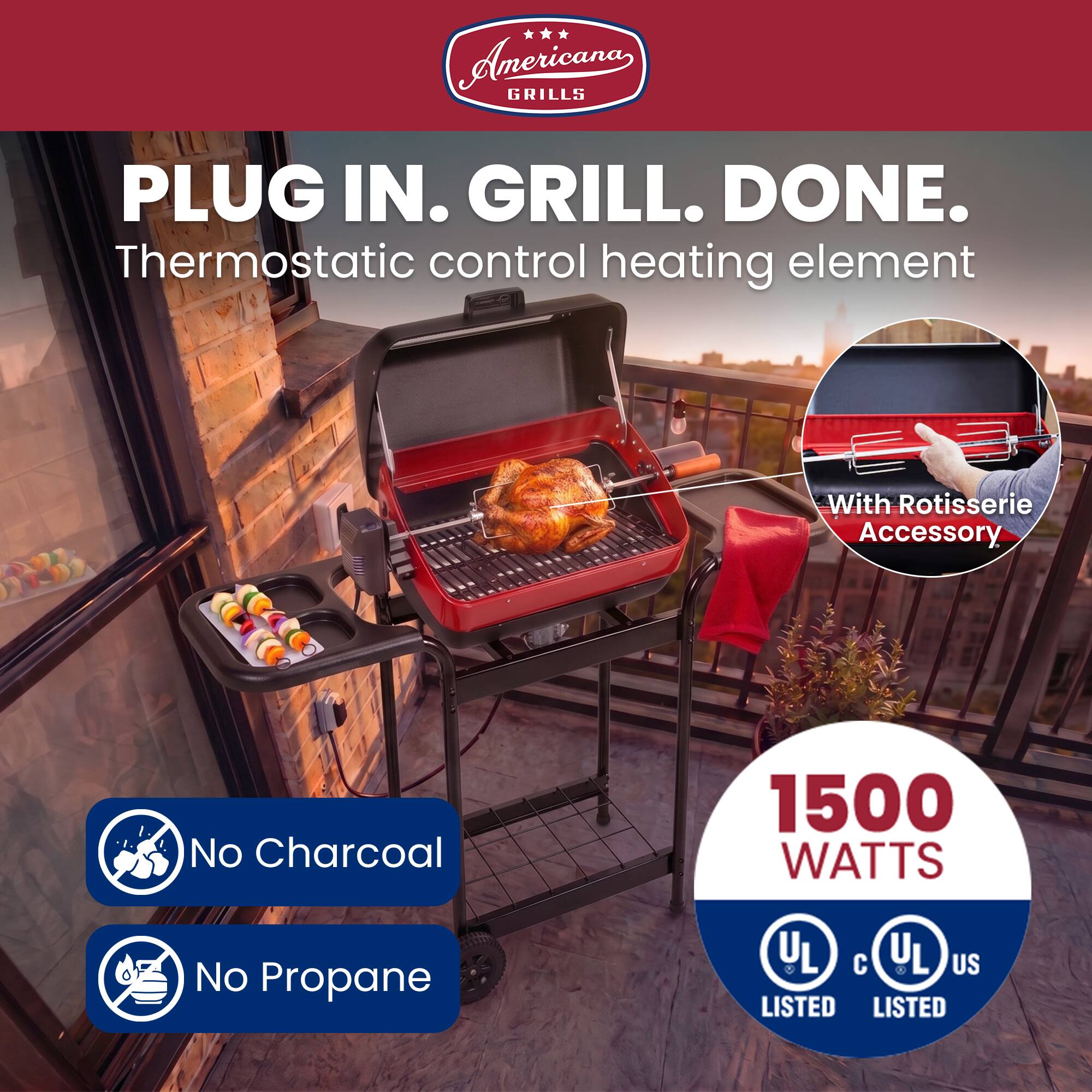 Anericana GRILLS  
PLUG IN. GRILL. DONE.  
Thermostatic control heating element  
With Rotisserie Accessory  
No Charcoal  
1500 WATTS  
No Propane  
UL LISTED  
UL US LISTED