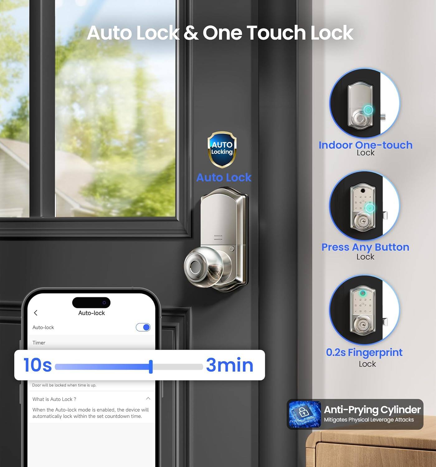 Auto Lock & One Touch Lock

- Auto Lock
- Indoor One-touch Lock
- Press Any Button Lock
- 0.2s Fingerprint Lock
- Anti-Prying Cylinder (Mitigates Physical Leverage Attacks)

Auto-lock Timer: 10s to 3min

What is Auto Lock?
When the Auto-lock mode is enabled, the device will automatically lock within the set countdown time.